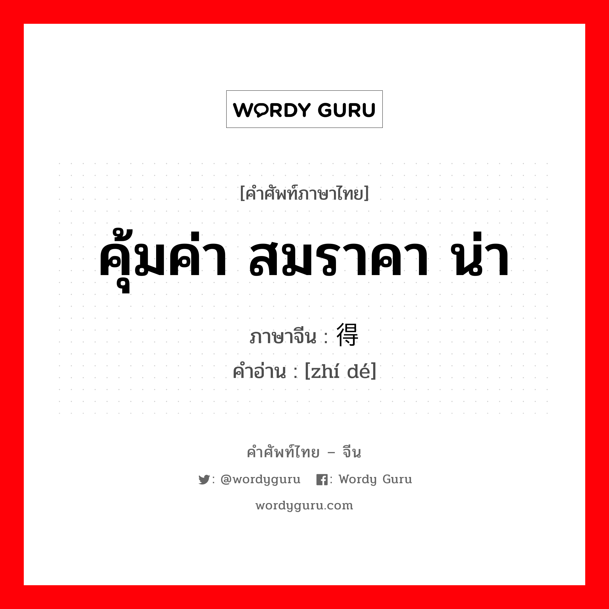 คุ้มค่า สมราคา น่า ภาษาจีนคืออะไร, คำศัพท์ภาษาไทย - จีน คุ้มค่า สมราคา น่า ภาษาจีน 值得 คำอ่าน [zhí dé]