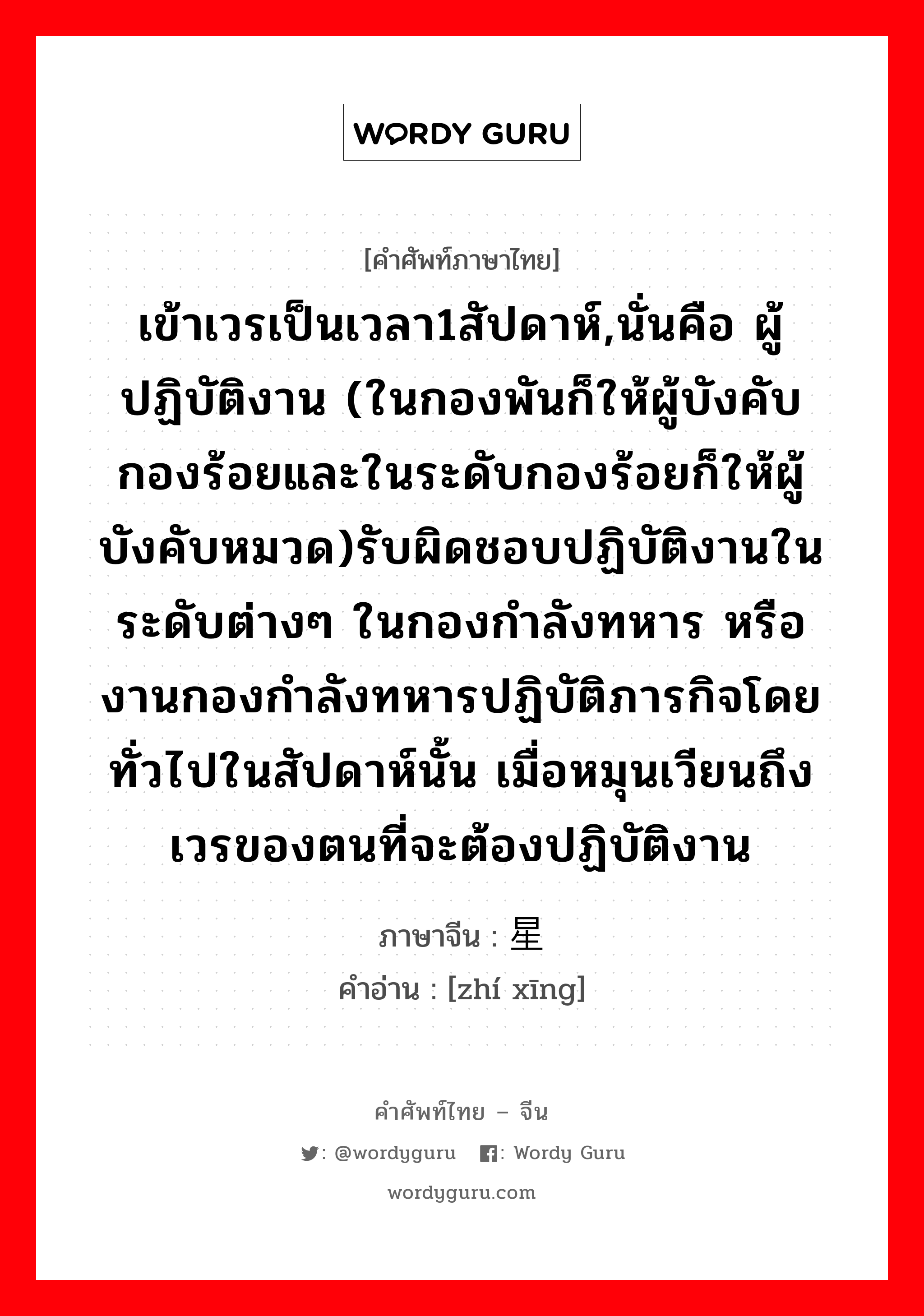 เข้าเวรเป็นเวลา1สัปดาห์,นั่นคือ ผู้ปฏิบัติงาน (ในกองพันก็ให้ผู้บังคับกองร้อยและในระดับกองร้อยก็ให้ผู้บังคับหมวด)รับผิดชอบปฏิบัติงานในระดับต่างๆ ในกองกำลังทหาร หรืองานกองกำลังทหารปฏิบัติภารกิจโดยทั่วไปในสัปดาห์นั้น เมื่อหมุนเวียนถึงเวรของตนที่จะต้องปฏิบัติงาน ภาษาจีนคืออะไร, คำศัพท์ภาษาไทย - จีน เข้าเวรเป็นเวลา1สัปดาห์,นั่นคือ ผู้ปฏิบัติงาน (ในกองพันก็ให้ผู้บังคับกองร้อยและในระดับกองร้อยก็ให้ผู้บังคับหมวด)รับผิดชอบปฏิบัติงานในระดับต่างๆ ในกองกำลังทหาร หรืองานกองกำลังทหารปฏิบัติภารกิจโดยทั่วไปในสัปดาห์นั้น เมื่อหมุนเวียนถึงเวรของตนที่จะต้องปฏิบัติงาน ภาษาจีน 值星 คำอ่าน [zhí xīng]