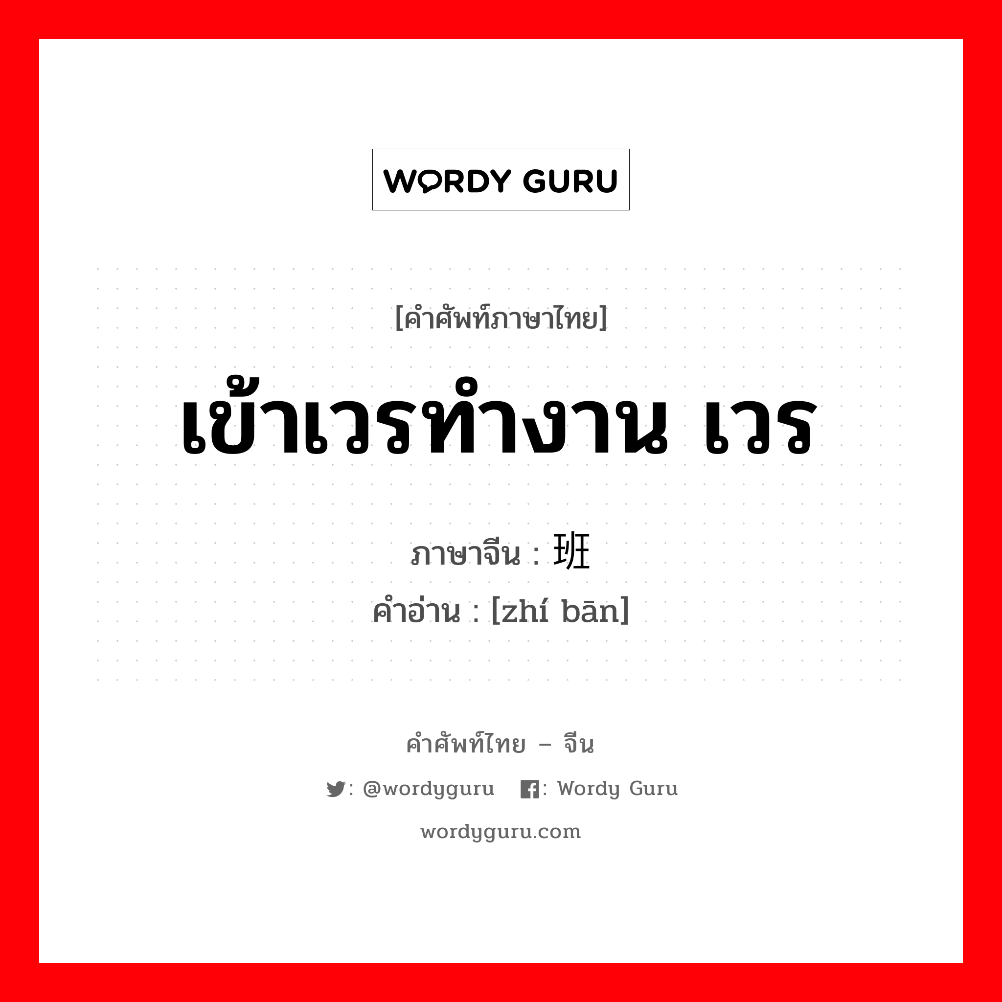 เข้าเวรทำงาน เวร ภาษาจีนคืออะไร, คำศัพท์ภาษาไทย - จีน เข้าเวรทำงาน เวร ภาษาจีน 值班 คำอ่าน [zhí bān]