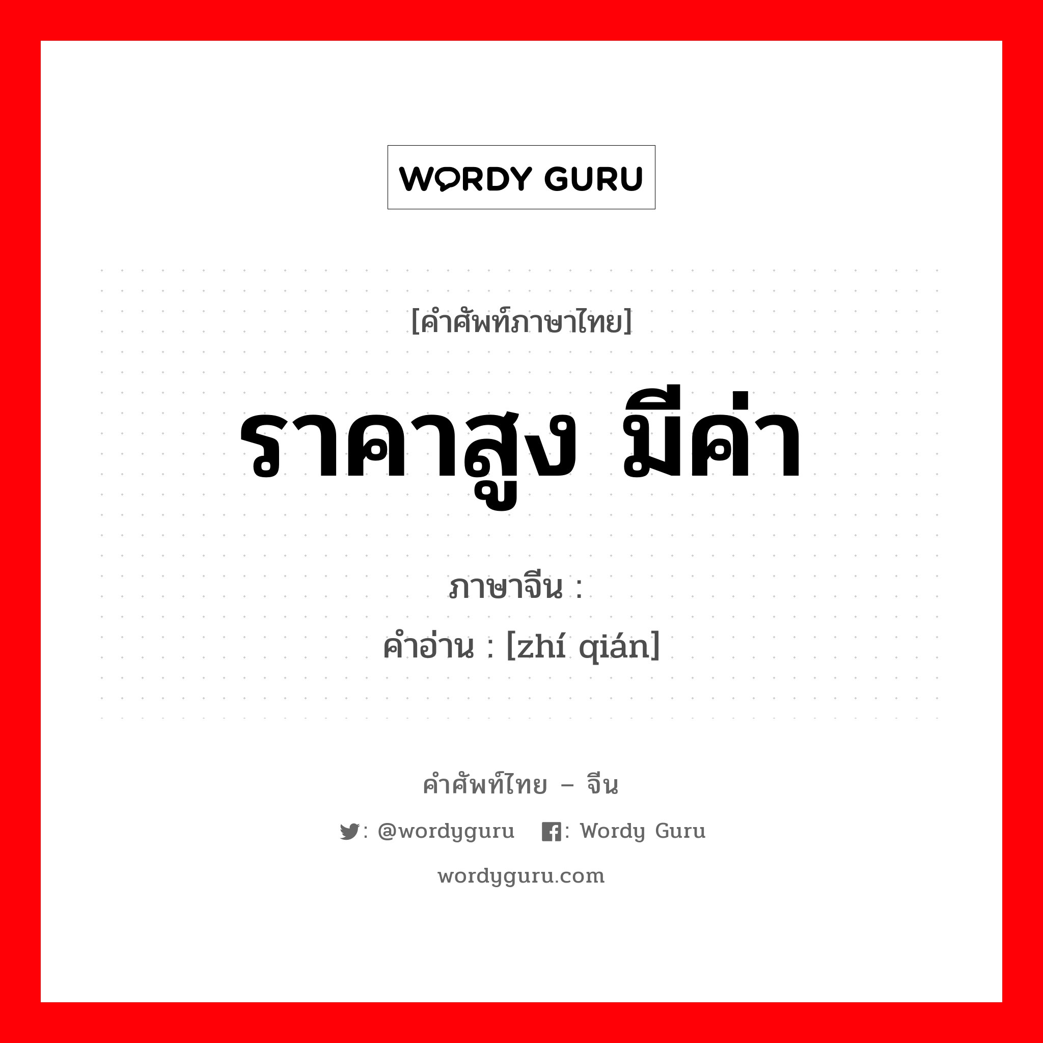 ราคาสูง มีค่า ภาษาจีนคืออะไร, คำศัพท์ภาษาไทย - จีน ราคาสูง มีค่า ภาษาจีน 值钱 คำอ่าน [zhí qián]