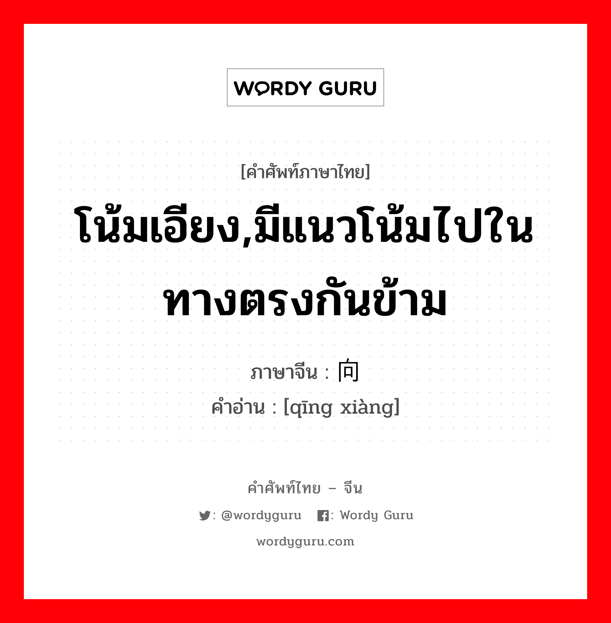 โน้มเอียง,มีแนวโน้มไปในทางตรงกันข้าม ภาษาจีนคืออะไร, คำศัพท์ภาษาไทย - จีน โน้มเอียง,มีแนวโน้มไปในทางตรงกันข้าม ภาษาจีน 倾向 คำอ่าน [qīng xiàng]