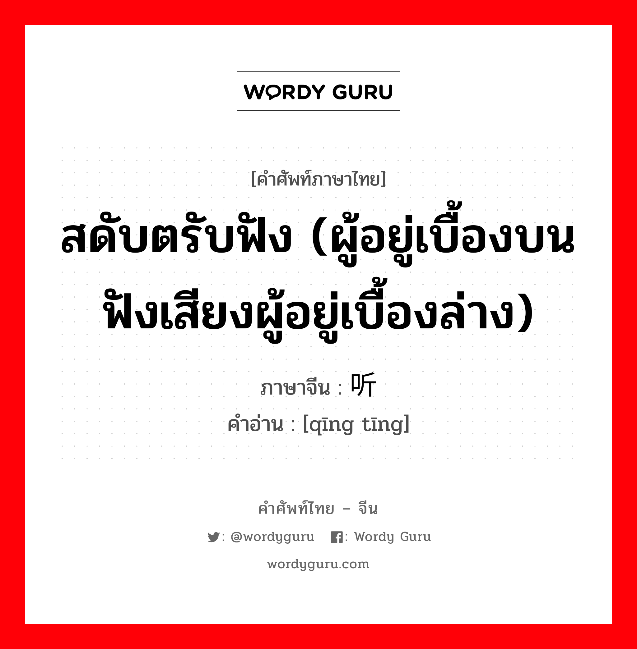 สดับตรับฟัง (ผู้อยู่เบื้องบนฟังเสียงผู้อยู่เบื้องล่าง) ภาษาจีนคืออะไร, คำศัพท์ภาษาไทย - จีน สดับตรับฟัง (ผู้อยู่เบื้องบนฟังเสียงผู้อยู่เบื้องล่าง) ภาษาจีน 倾听 คำอ่าน [qīng tīng]