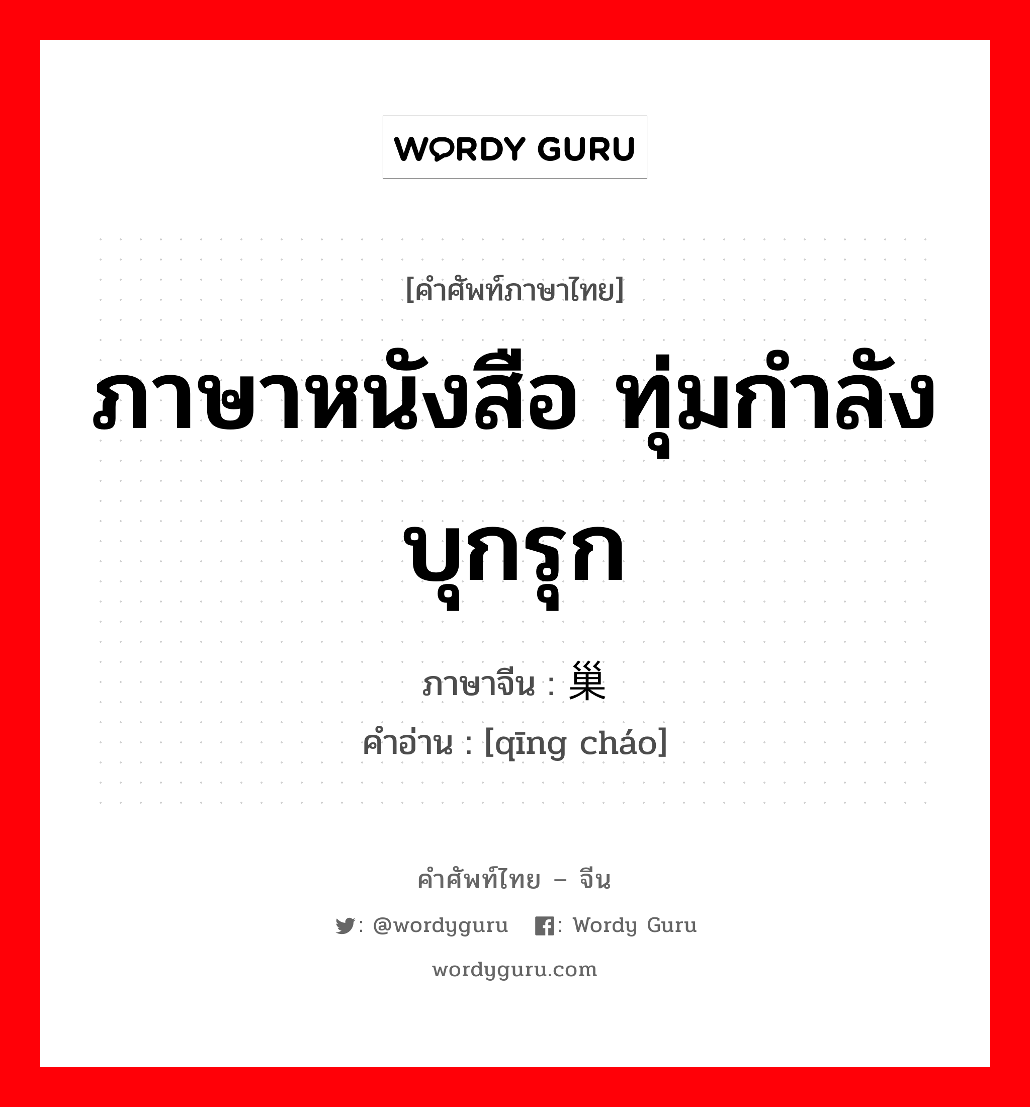 ภาษาหนังสือ ทุ่มกำลังบุกรุก ภาษาจีนคืออะไร, คำศัพท์ภาษาไทย - จีน ภาษาหนังสือ ทุ่มกำลังบุกรุก ภาษาจีน 倾巢 คำอ่าน [qīng cháo]