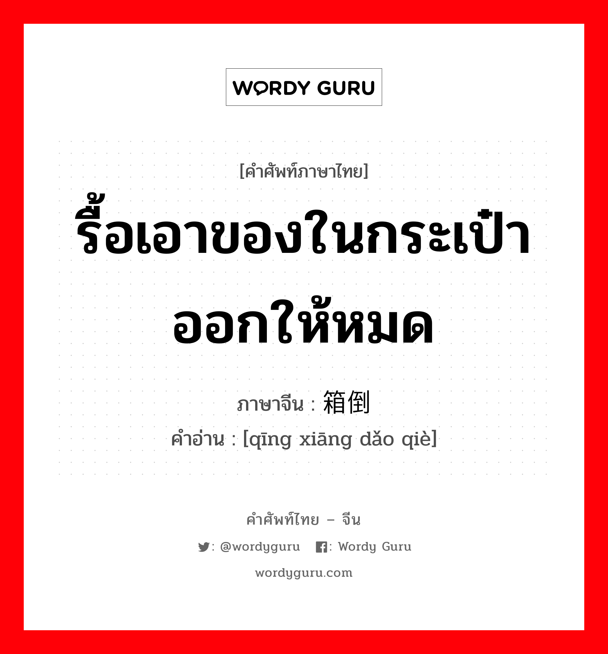 รื้อเอาของในกระเป๋าออกให้หมด ภาษาจีนคืออะไร, คำศัพท์ภาษาไทย - จีน รื้อเอาของในกระเป๋าออกให้หมด ภาษาจีน 倾箱倒箧 คำอ่าน [qīng xiāng dǎo qiè]