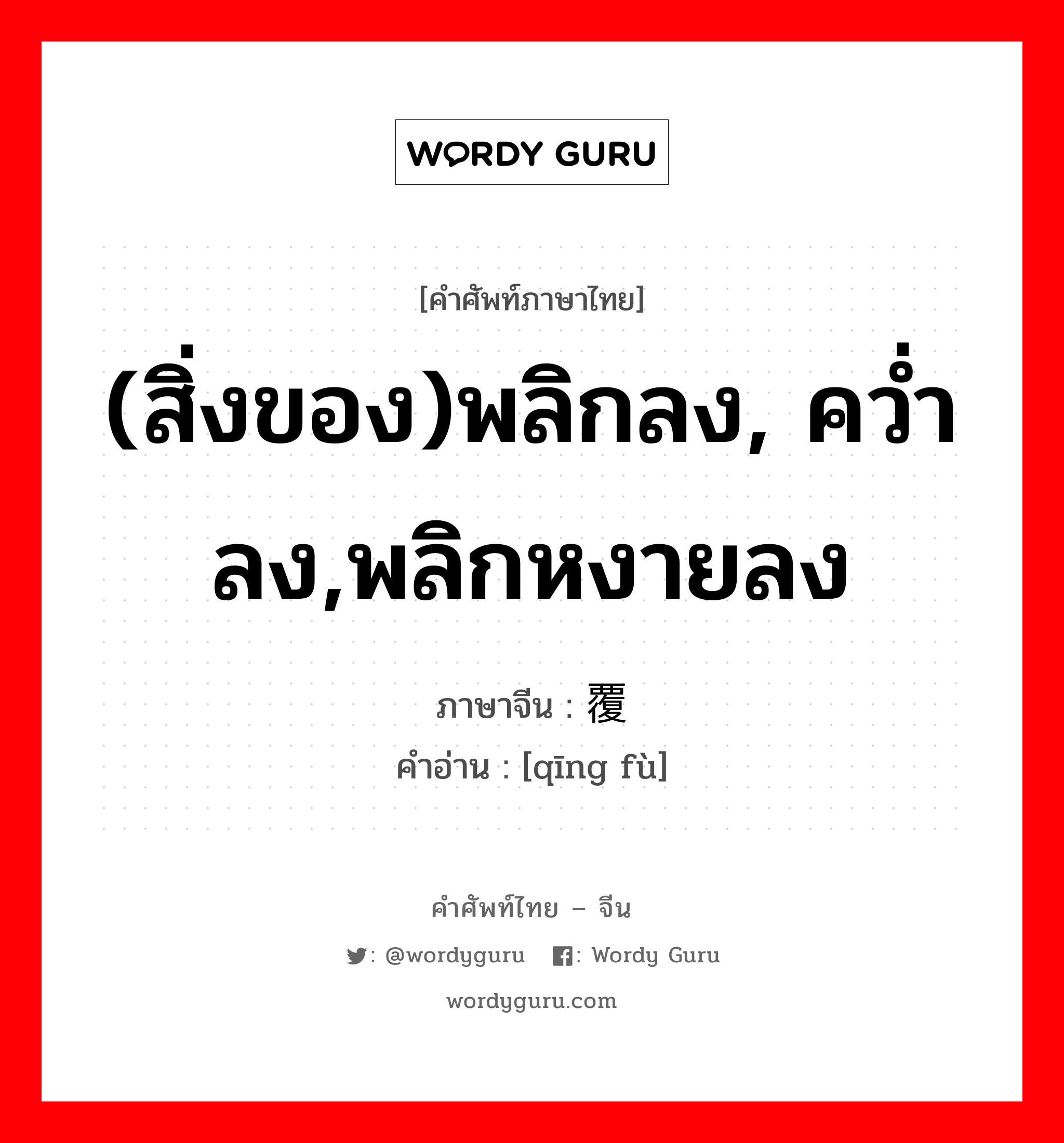 (สิ่งของ)พลิกลง, คว่ำลง,พลิกหงายลง ภาษาจีนคืออะไร, คำศัพท์ภาษาไทย - จีน (สิ่งของ)พลิกลง, คว่ำลง,พลิกหงายลง ภาษาจีน 倾覆 คำอ่าน [qīng fù]