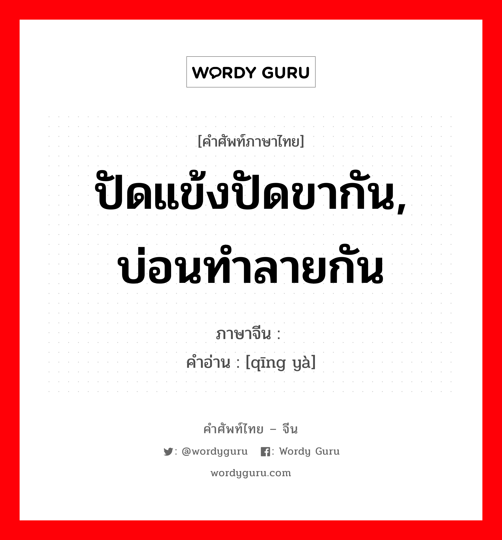 ปัดแข้งปัดขากัน, บ่อนทำลายกัน ภาษาจีนคืออะไร, คำศัพท์ภาษาไทย - จีน ปัดแข้งปัดขากัน, บ่อนทำลายกัน ภาษาจีน 倾轧 คำอ่าน [qīng yà]