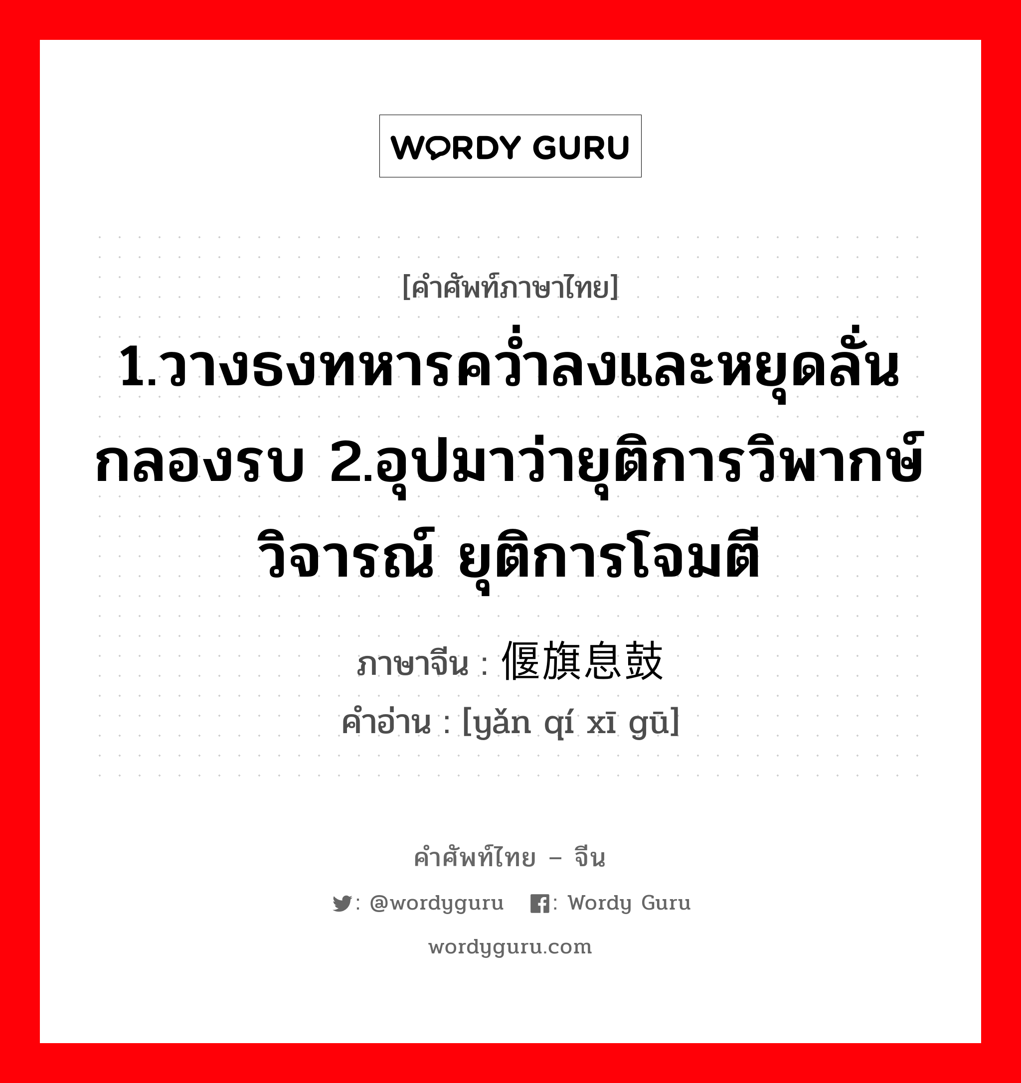 1.วางธงทหารคว่ำลงและหยุดลั่นกลองรบ 2.อุปมาว่ายุติการวิพากษ์วิจารณ์ ยุติการโจมตี ภาษาจีนคืออะไร, คำศัพท์ภาษาไทย - จีน 1.วางธงทหารคว่ำลงและหยุดลั่นกลองรบ 2.อุปมาว่ายุติการวิพากษ์วิจารณ์ ยุติการโจมตี ภาษาจีน 偃旗息鼓 คำอ่าน [yǎn qí xī gū]