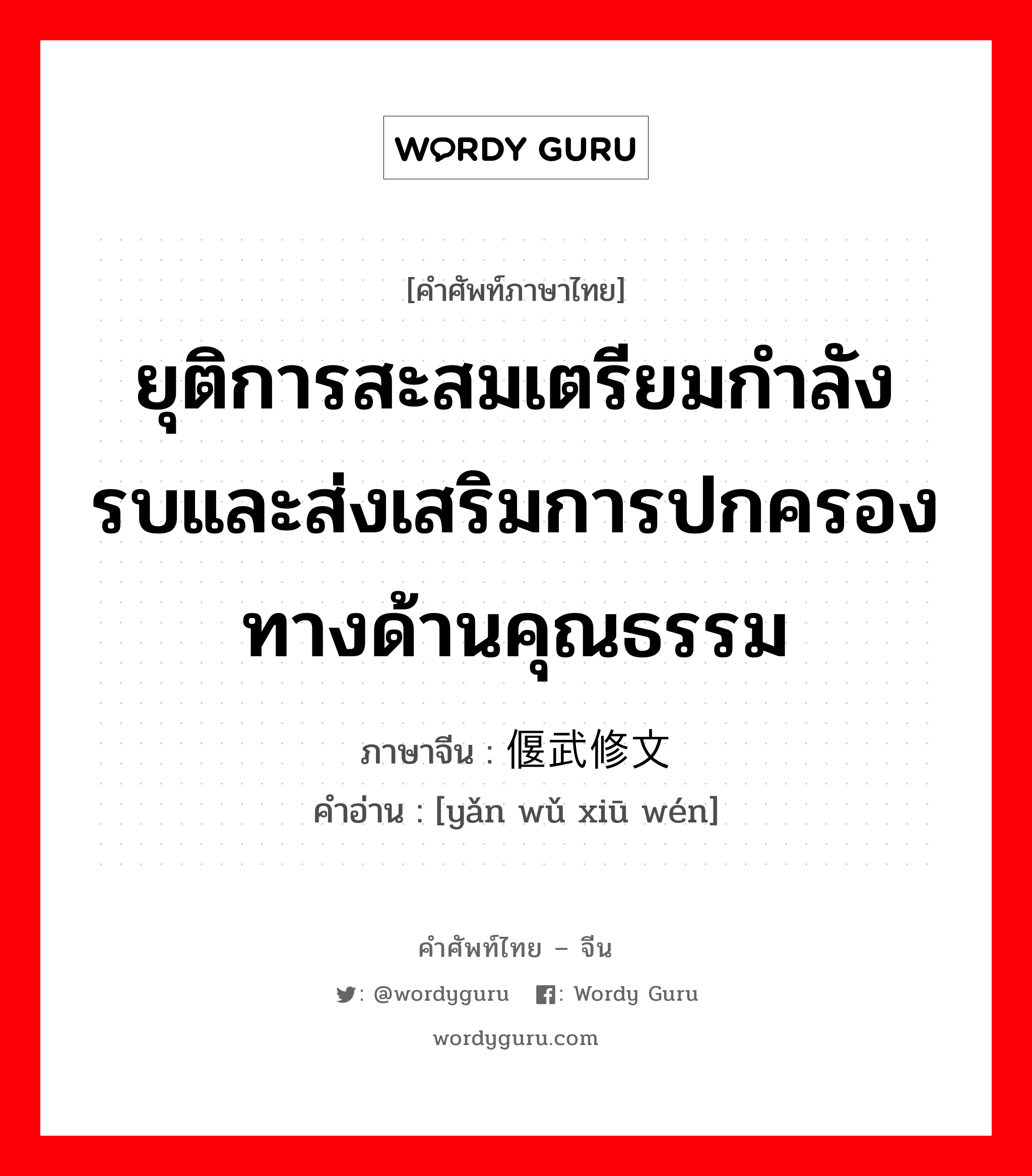 ยุติการสะสมเตรียมกำลังรบและส่งเสริมการปกครองทางด้านคุณธรรม ภาษาจีนคืออะไร, คำศัพท์ภาษาไทย - จีน ยุติการสะสมเตรียมกำลังรบและส่งเสริมการปกครองทางด้านคุณธรรม ภาษาจีน 偃武修文 คำอ่าน [yǎn wǔ xiū wén]