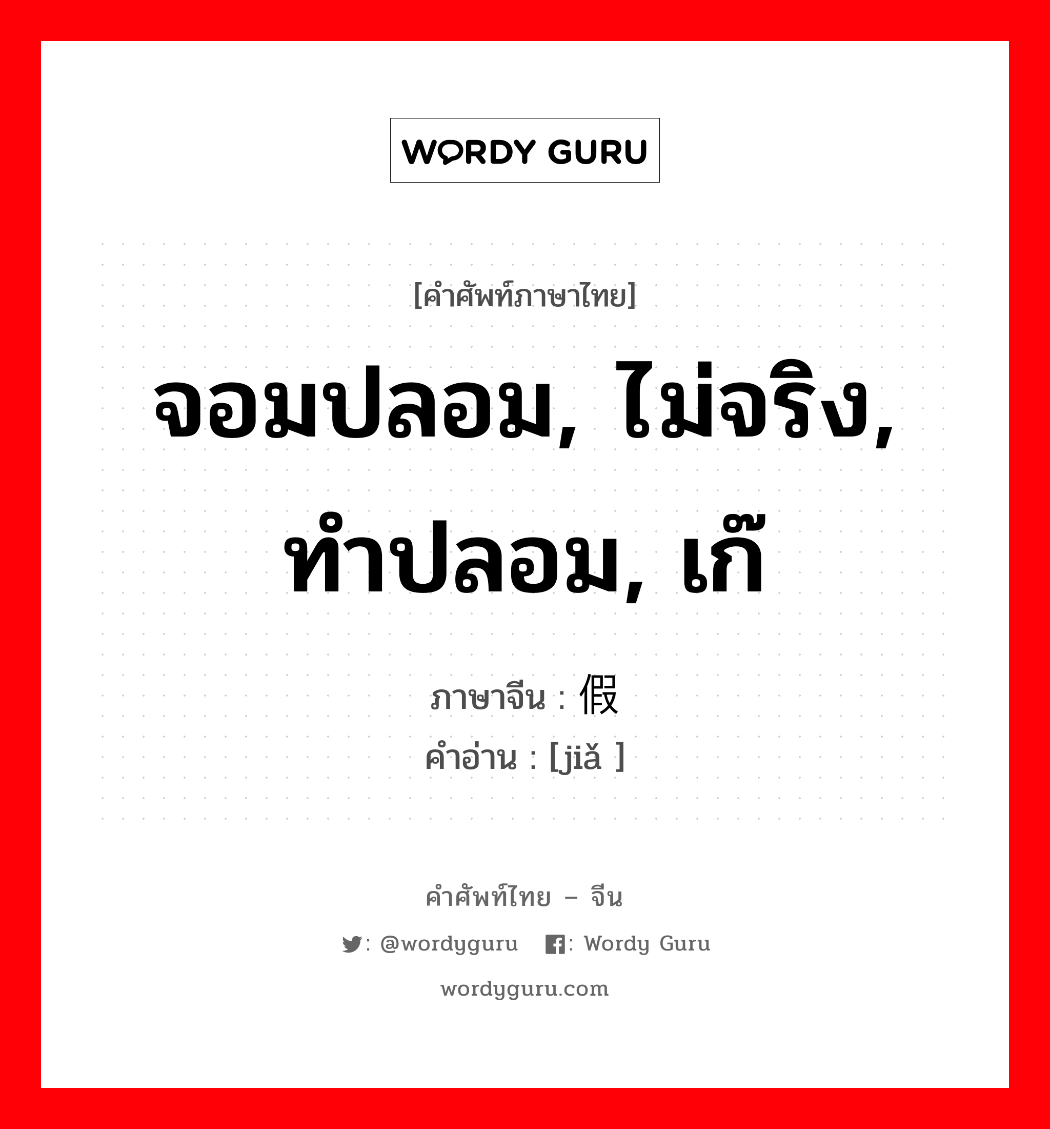 จอมปลอม, ไม่จริง, ทำปลอม, เก๊ ภาษาจีนคืออะไร, คำศัพท์ภาษาไทย - จีน จอมปลอม, ไม่จริง, ทำปลอม, เก๊ ภาษาจีน 假 คำอ่าน [jiǎ ]