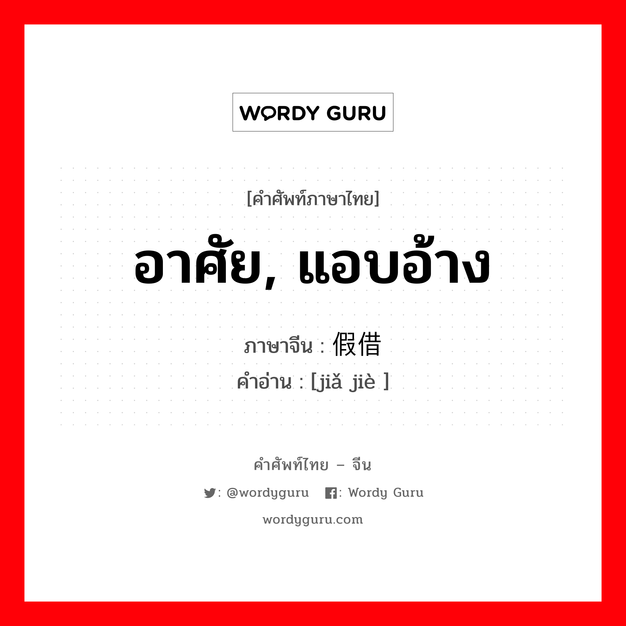 อาศัย, แอบอ้าง ภาษาจีนคืออะไร, คำศัพท์ภาษาไทย - จีน อาศัย, แอบอ้าง ภาษาจีน 假借 คำอ่าน [jiǎ jiè ]