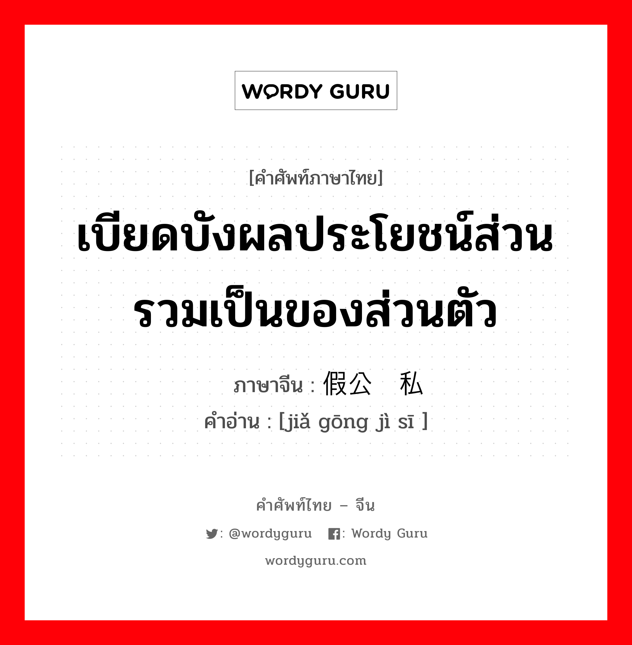 เบียดบังผลประโยชน์ส่วนรวมเป็นของส่วนตัว ภาษาจีนคืออะไร, คำศัพท์ภาษาไทย - จีน เบียดบังผลประโยชน์ส่วนรวมเป็นของส่วนตัว ภาษาจีน 假公济私 คำอ่าน [jiǎ gōng jì sī ]