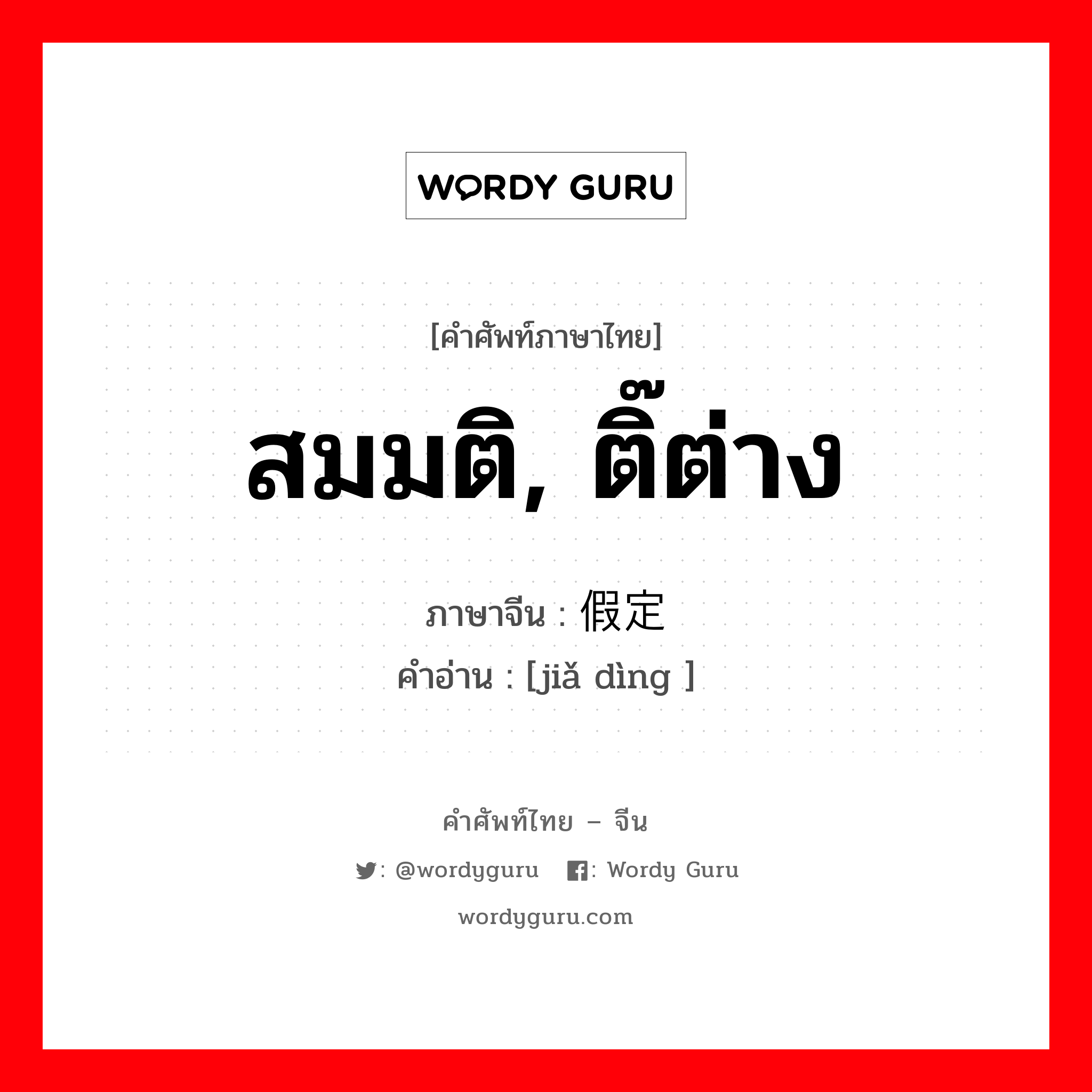 สมมติ, ติ๊ต่าง ภาษาจีนคืออะไร, คำศัพท์ภาษาไทย - จีน สมมติ, ติ๊ต่าง ภาษาจีน 假定 คำอ่าน [jiǎ dìng ]