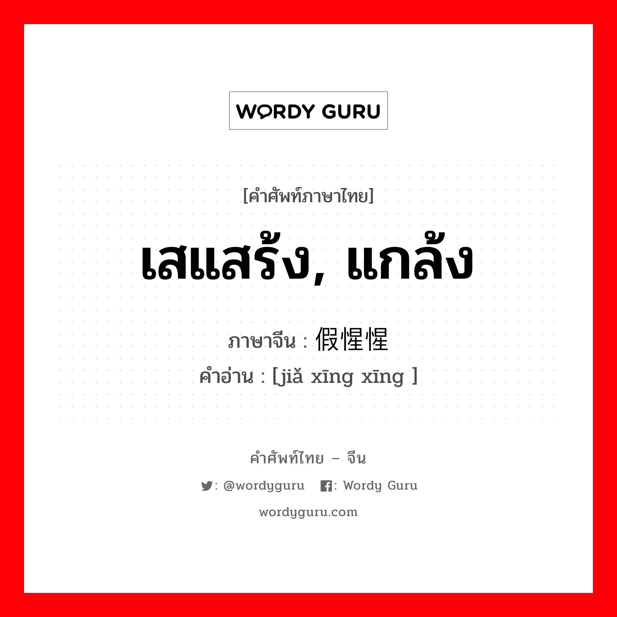 เสแสร้ง, แกล้ง ภาษาจีนคืออะไร, คำศัพท์ภาษาไทย - จีน เสแสร้ง, แกล้ง ภาษาจีน 假惺惺 คำอ่าน [jiǎ xīng xīng ]