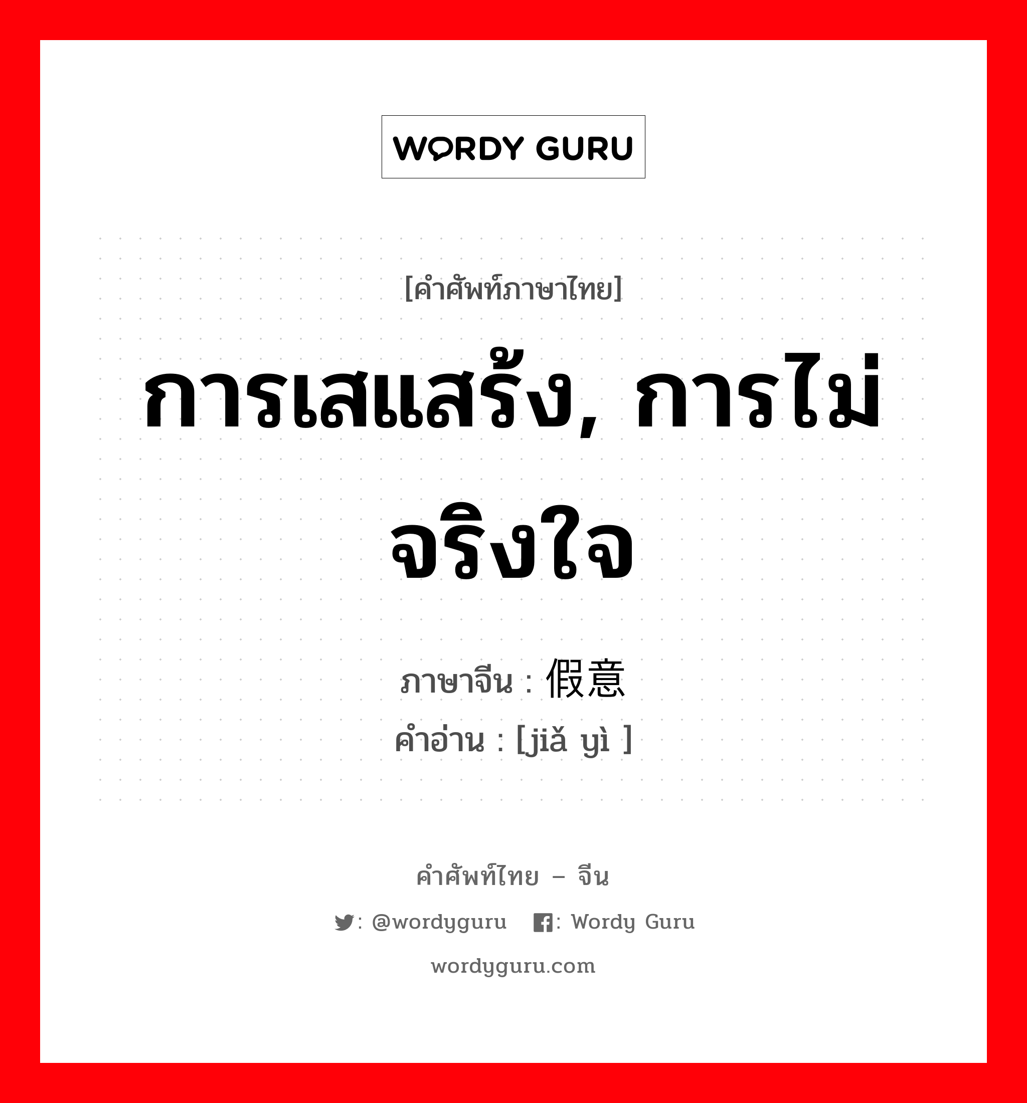 การเสแสร้ง, การไม่จริงใจ ภาษาจีนคืออะไร, คำศัพท์ภาษาไทย - จีน การเสแสร้ง, การไม่จริงใจ ภาษาจีน 假意 คำอ่าน [jiǎ yì ]