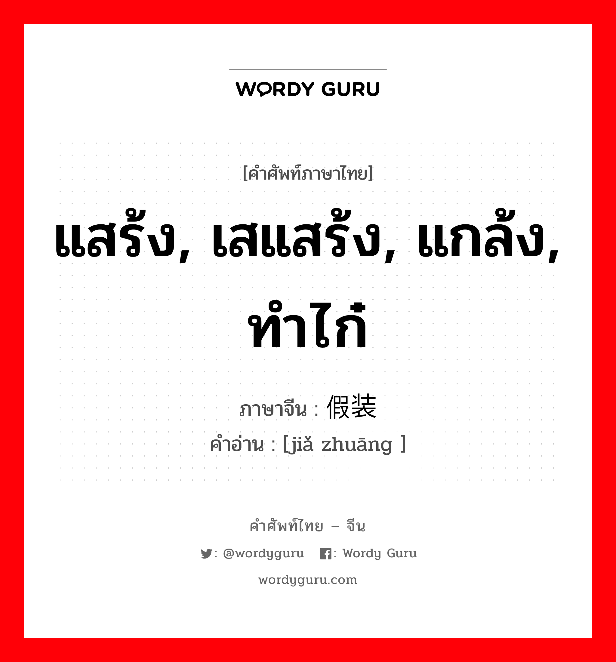 แสร้ง, เสแสร้ง, แกล้ง, ทำไก๋ ภาษาจีนคืออะไร, คำศัพท์ภาษาไทย - จีน แสร้ง, เสแสร้ง, แกล้ง, ทำไก๋ ภาษาจีน 假装 คำอ่าน [jiǎ zhuāng ]