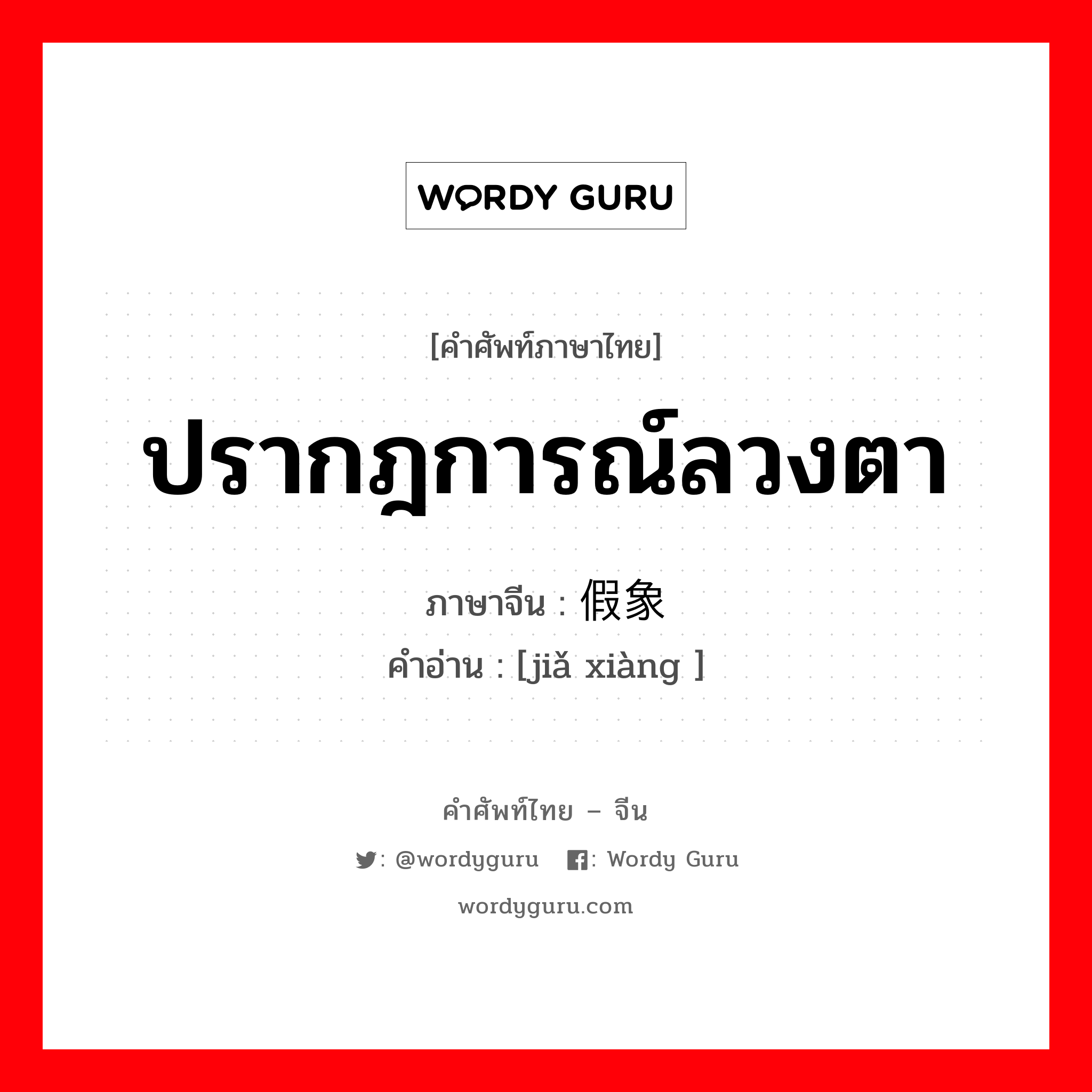 ปรากฎการณ์ลวงตา ภาษาจีนคืออะไร, คำศัพท์ภาษาไทย - จีน ปรากฎการณ์ลวงตา ภาษาจีน 假象 คำอ่าน [jiǎ xiàng ]