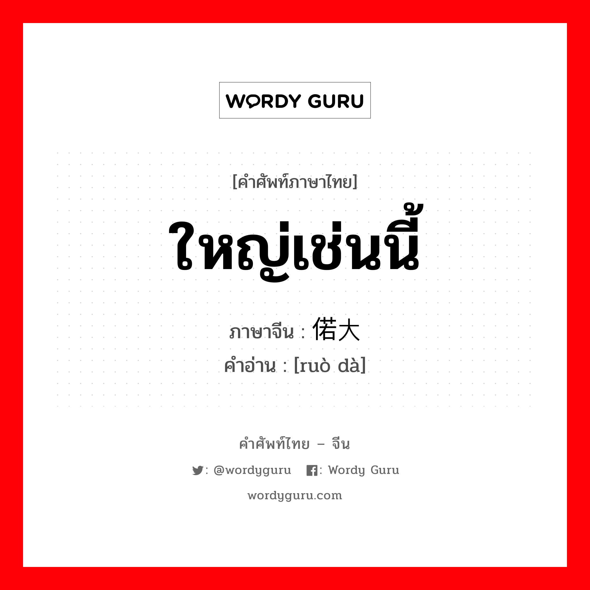 ใหญ่เช่นนี้ ภาษาจีนคืออะไร, คำศัพท์ภาษาไทย - จีน ใหญ่เช่นนี้ ภาษาจีน 偌大 คำอ่าน [ruò dà]