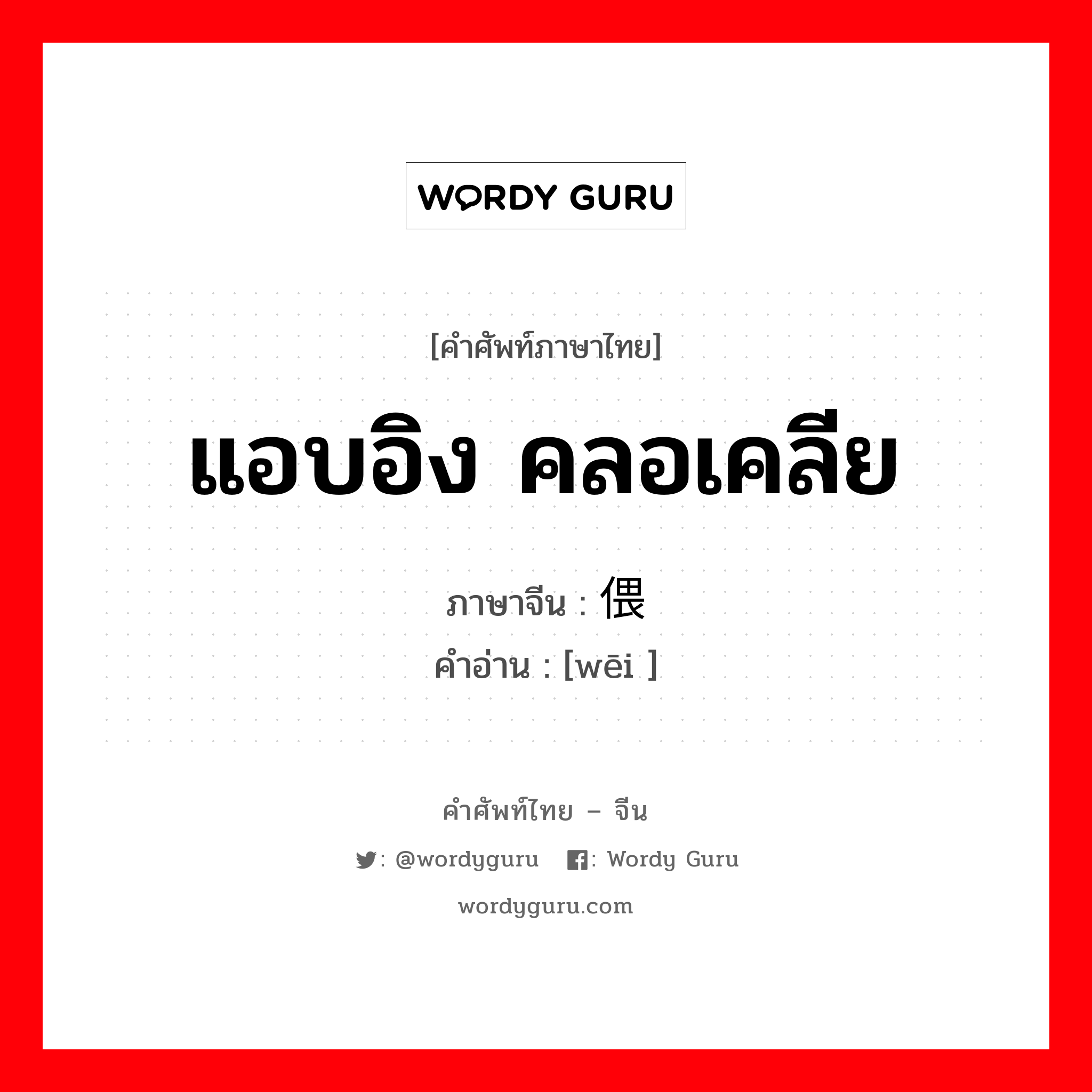 แอบอิง คลอเคลีย ภาษาจีนคืออะไร, คำศัพท์ภาษาไทย - จีน แอบอิง คลอเคลีย ภาษาจีน 偎 คำอ่าน [wēi ]