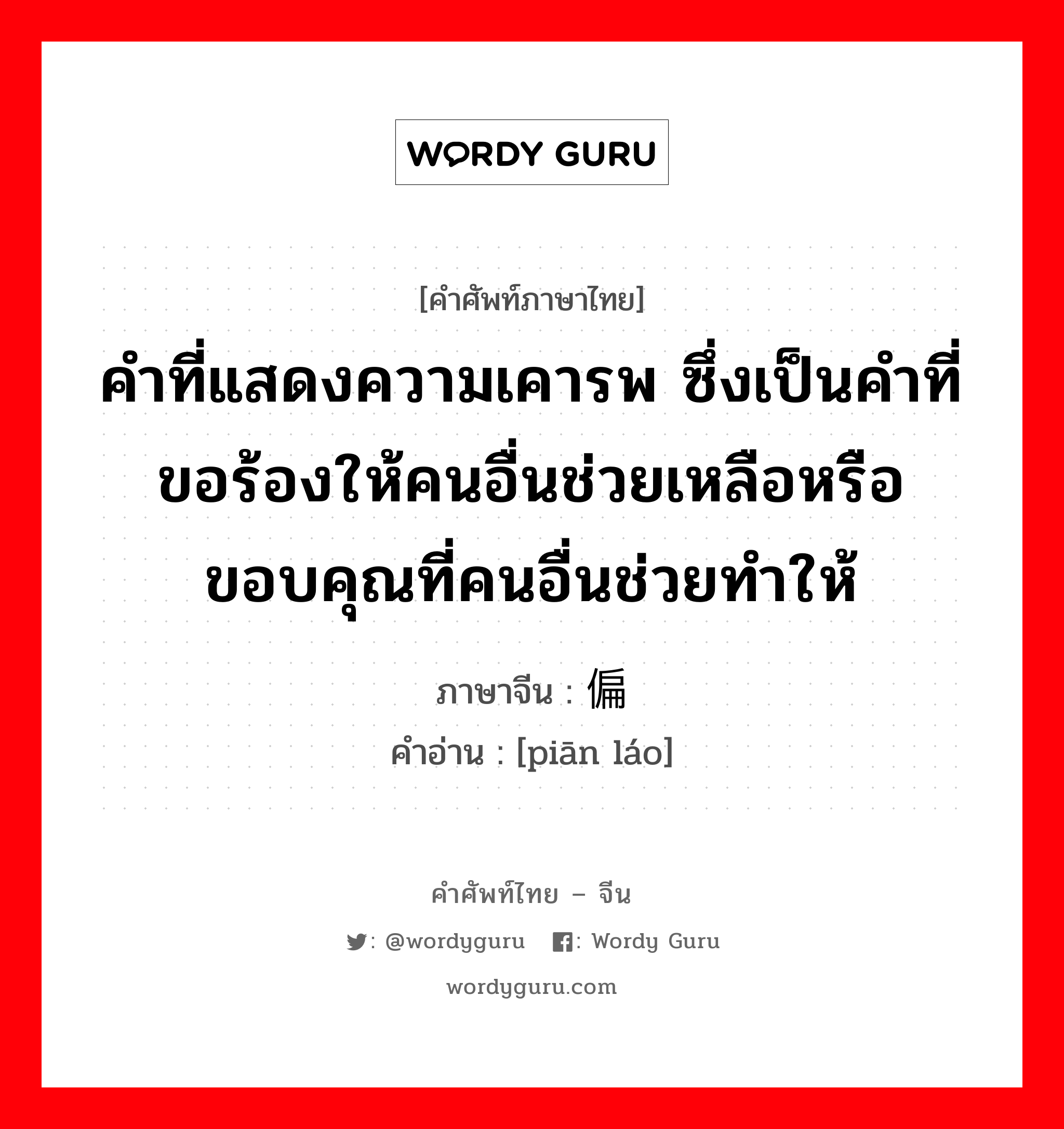 คำที่แสดงความเคารพ ซึ่งเป็นคำที่ขอร้องให้คนอื่นช่วยเหลือหรือขอบคุณที่คนอื่นช่วยทำให้ ภาษาจีนคืออะไร, คำศัพท์ภาษาไทย - จีน คำที่แสดงความเคารพ ซึ่งเป็นคำที่ขอร้องให้คนอื่นช่วยเหลือหรือขอบคุณที่คนอื่นช่วยทำให้ ภาษาจีน 偏劳 คำอ่าน [piān láo]