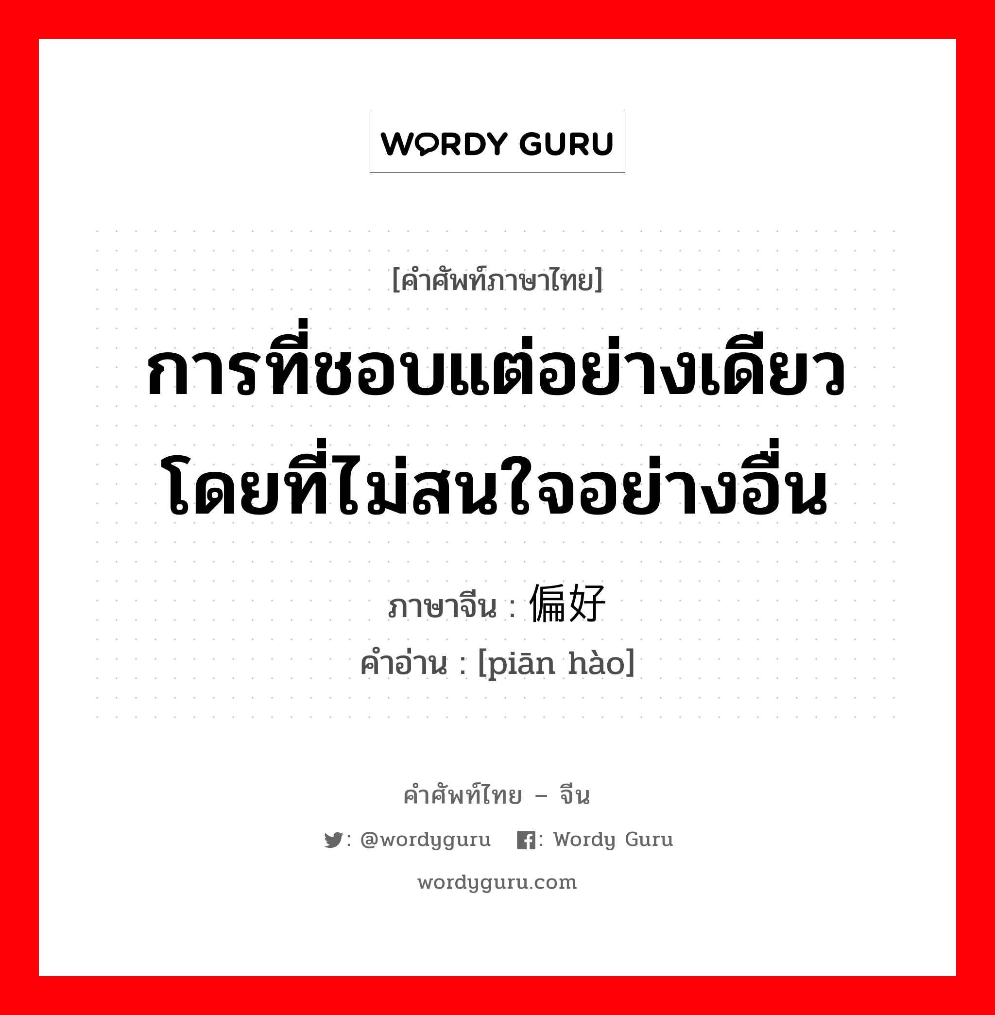 การที่ชอบแต่อย่างเดียวโดยที่ไม่สนใจอย่างอื่น ภาษาจีนคืออะไร, คำศัพท์ภาษาไทย - จีน การที่ชอบแต่อย่างเดียวโดยที่ไม่สนใจอย่างอื่น ภาษาจีน 偏好 คำอ่าน [piān hào]