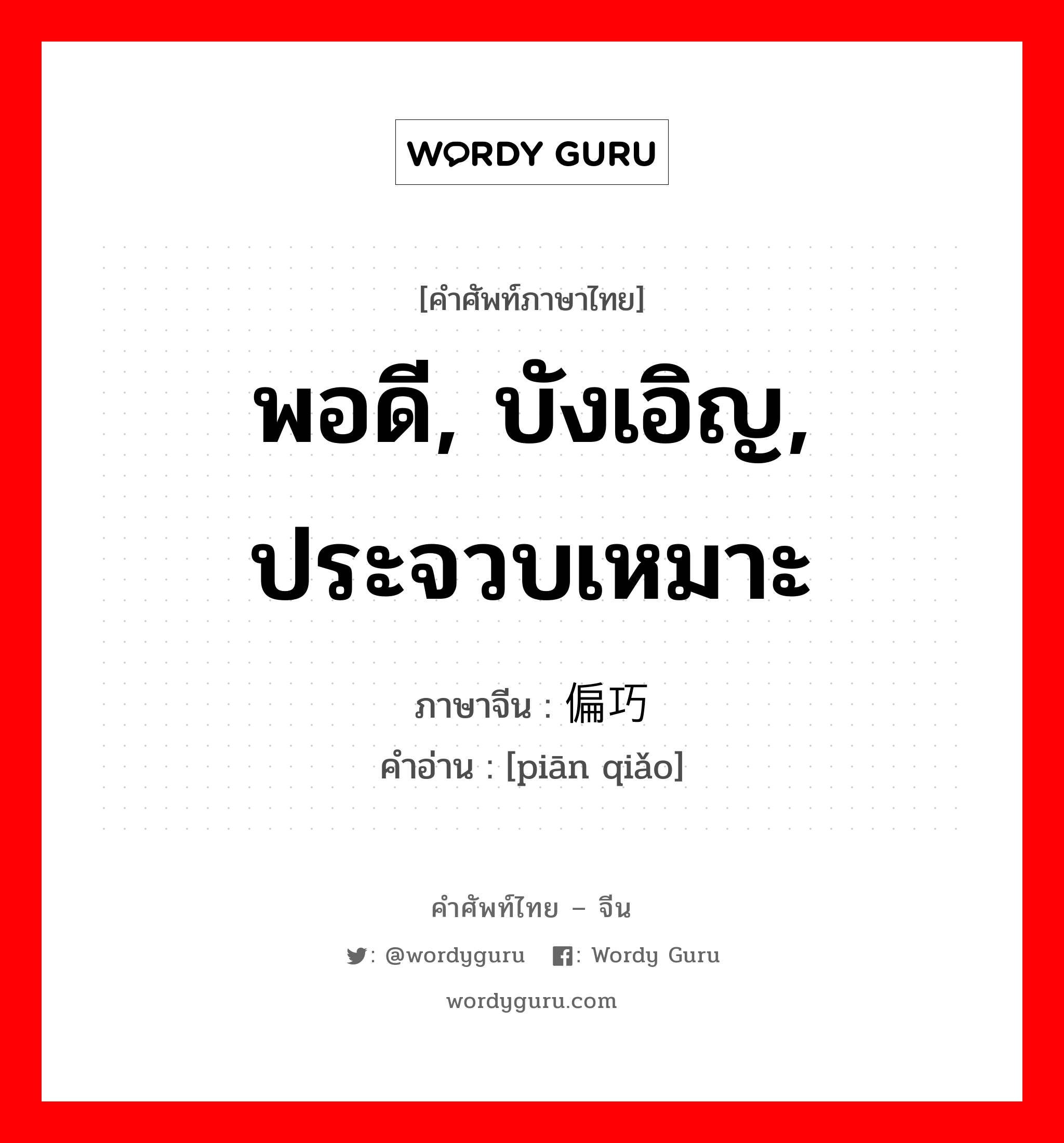 พอดี, บังเอิญ, ประจวบเหมาะ ภาษาจีนคืออะไร, คำศัพท์ภาษาไทย - จีน พอดี, บังเอิญ, ประจวบเหมาะ ภาษาจีน 偏巧 คำอ่าน [piān qiǎo]