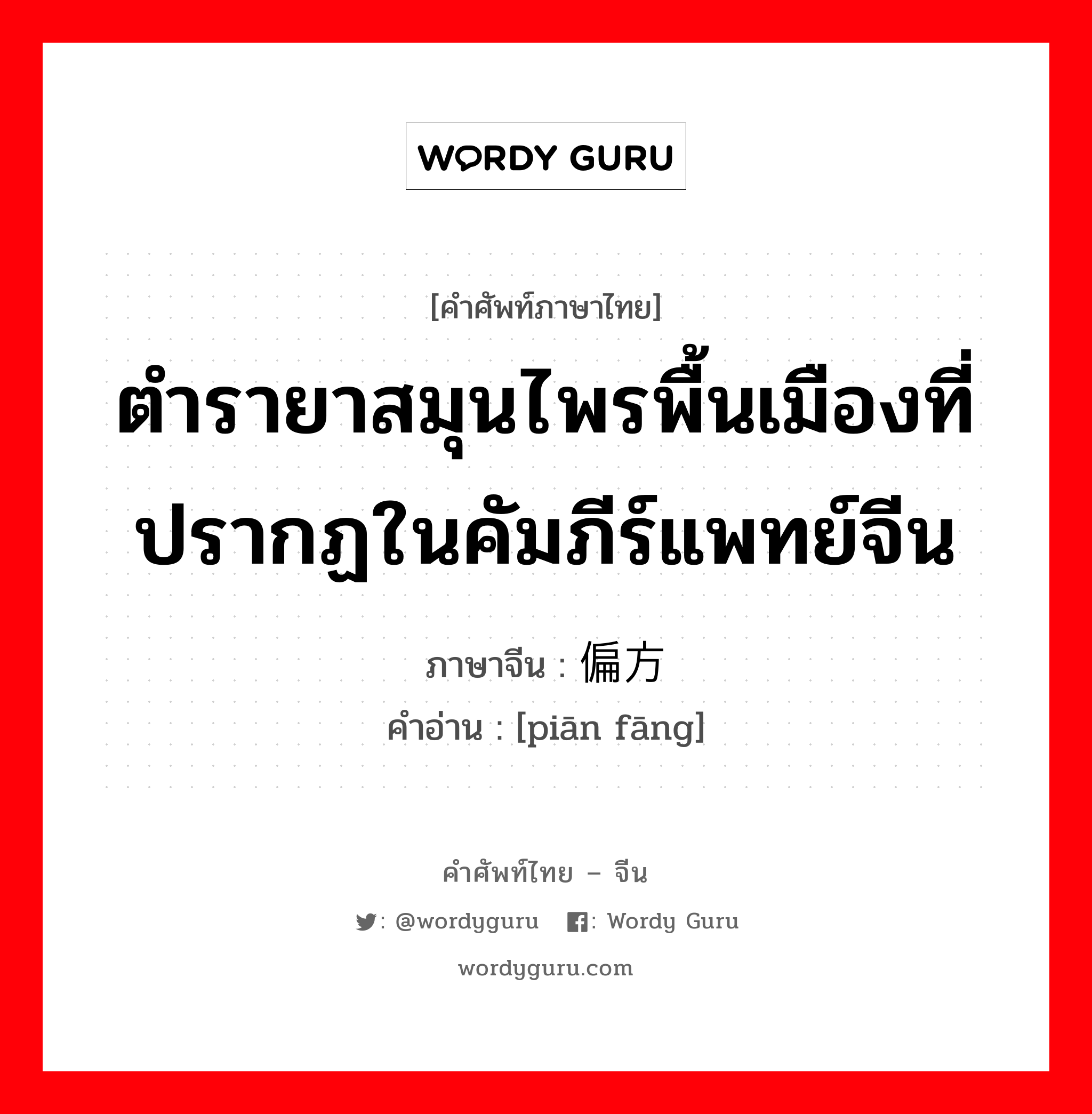 ตำรายาสมุนไพรพื้นเมืองที่ปรากฏในคัมภีร์แพทย์จีน ภาษาจีนคืออะไร, คำศัพท์ภาษาไทย - จีน ตำรายาสมุนไพรพื้นเมืองที่ปรากฏในคัมภีร์แพทย์จีน ภาษาจีน 偏方 คำอ่าน [piān fāng]