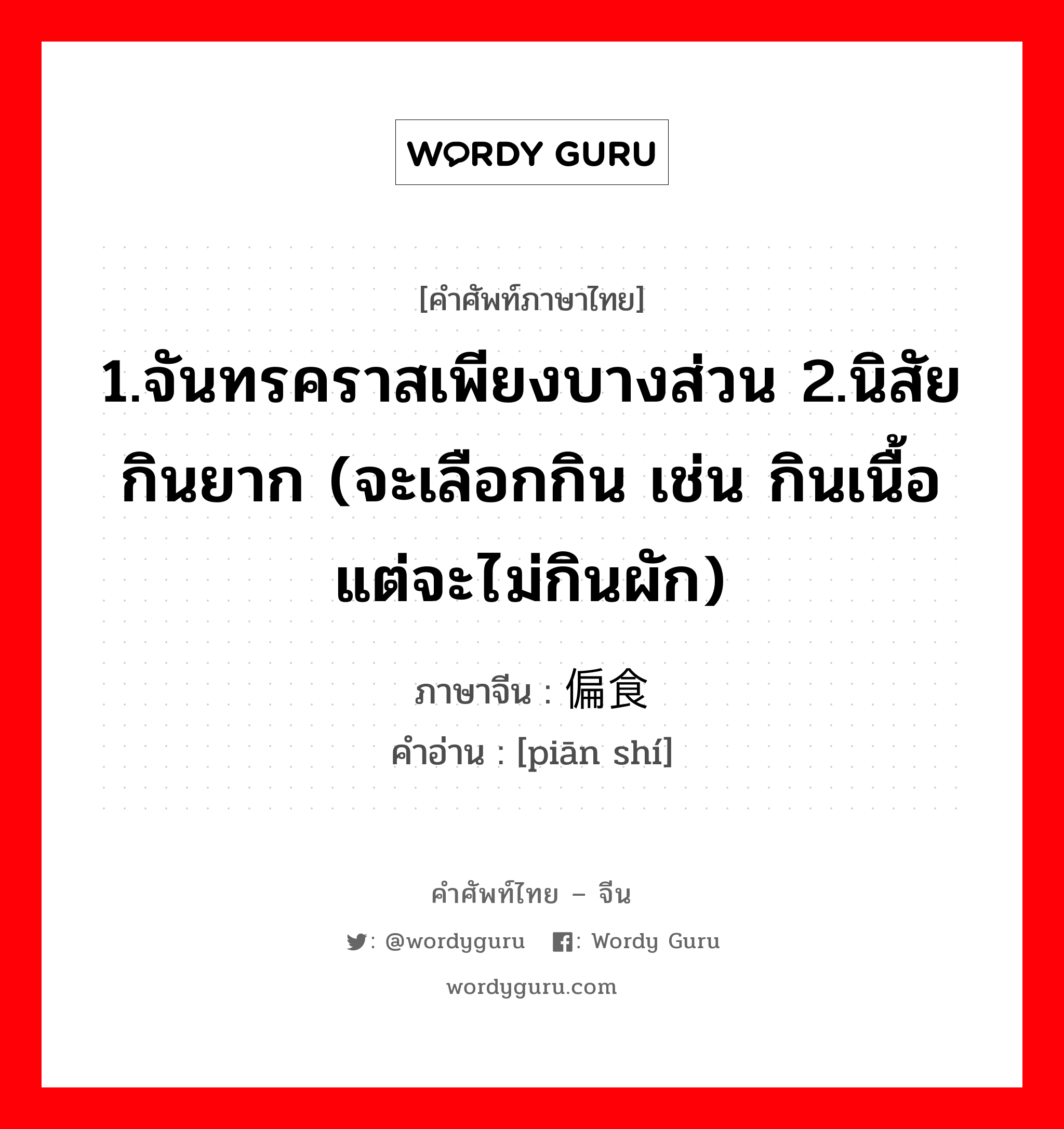 1.จันทรคราสเพียงบางส่วน 2.นิสัยกินยาก (จะเลือกกิน เช่น กินเนื้อแต่จะไม่กินผัก) ภาษาจีนคืออะไร, คำศัพท์ภาษาไทย - จีน 1.จันทรคราสเพียงบางส่วน 2.นิสัยกินยาก (จะเลือกกิน เช่น กินเนื้อแต่จะไม่กินผัก) ภาษาจีน 偏食 คำอ่าน [piān shí]