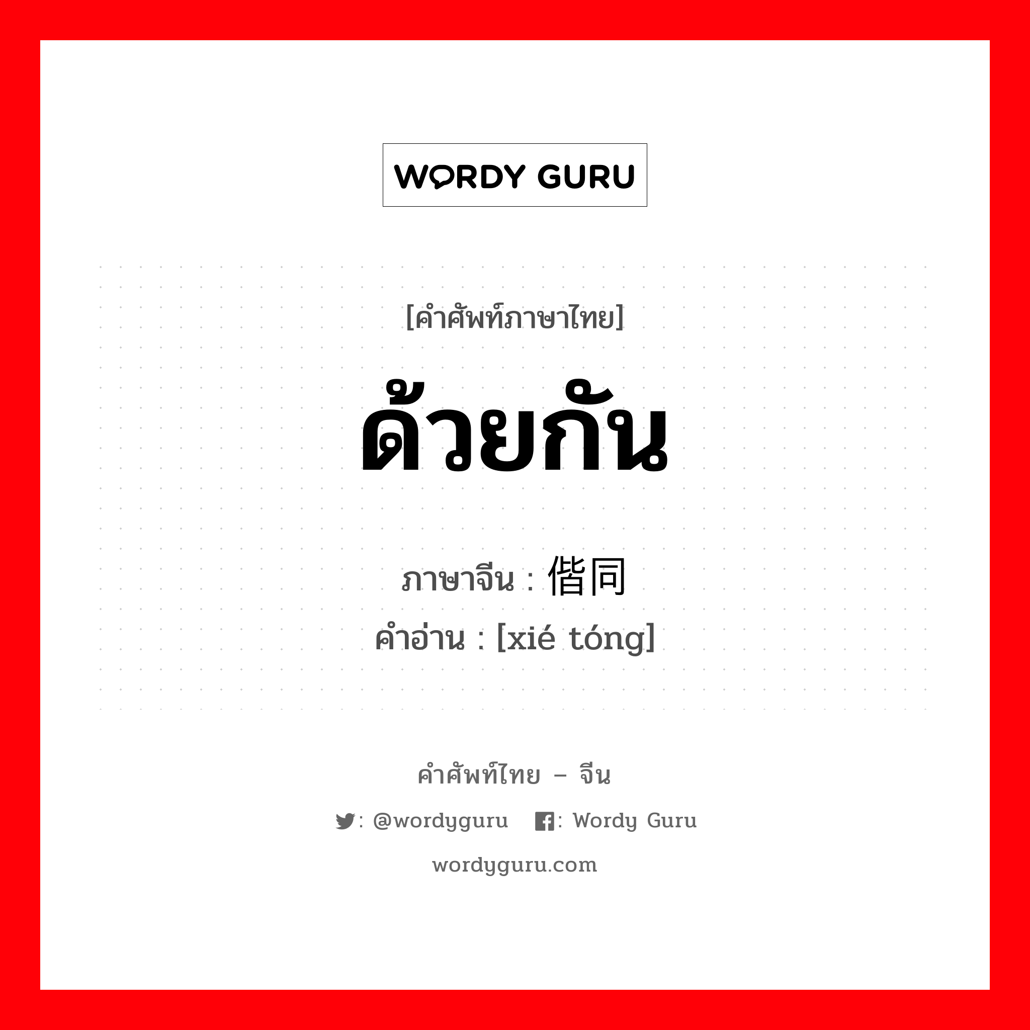 ด้วยกัน ภาษาจีนคืออะไร, คำศัพท์ภาษาไทย - จีน ด้วยกัน ภาษาจีน 偕同 คำอ่าน [xié tóng]