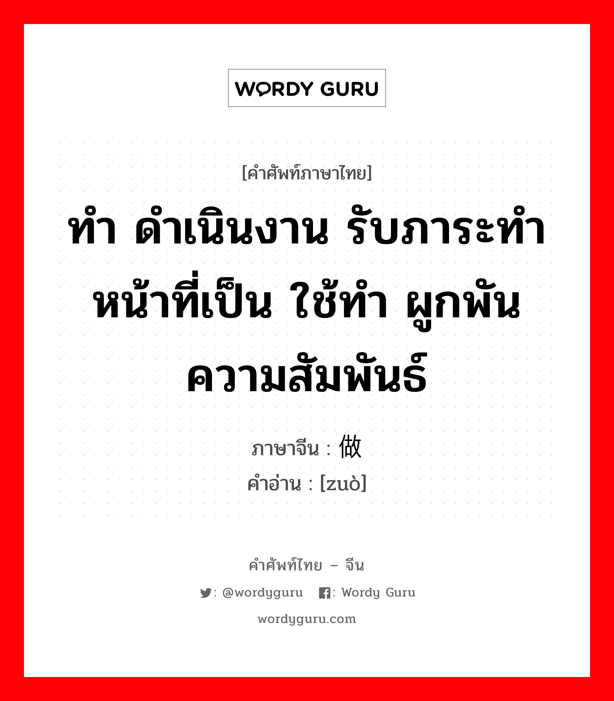 ทำ ดำเนินงาน รับภาระทำหน้าที่เป็น ใช้ทำ ผูกพันความสัมพันธ์ ภาษาจีนคืออะไร, คำศัพท์ภาษาไทย - จีน ทำ ดำเนินงาน รับภาระทำหน้าที่เป็น ใช้ทำ ผูกพันความสัมพันธ์ ภาษาจีน 做 คำอ่าน [zuò]