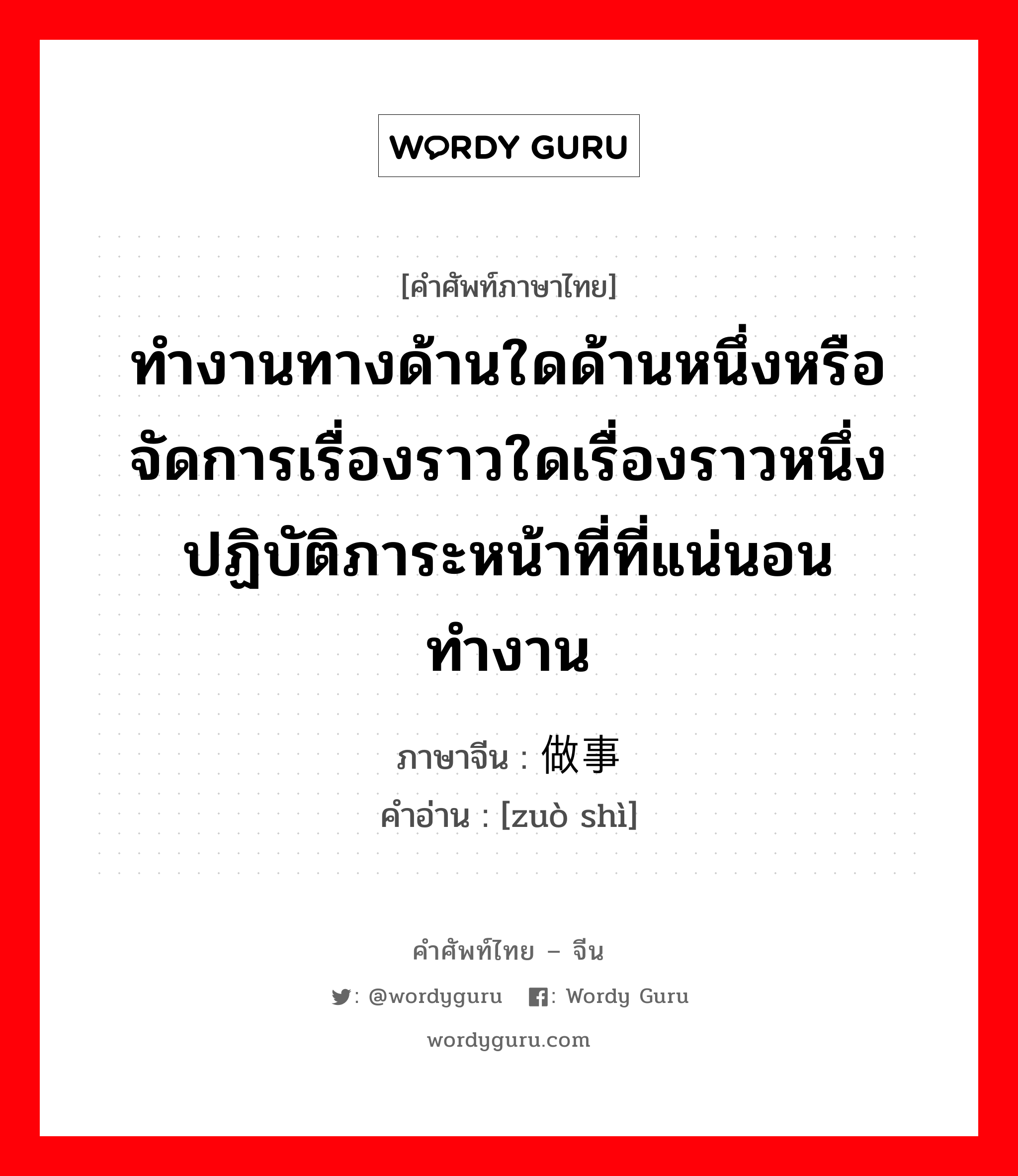 ทำงานทางด้านใดด้านหนึ่งหรือจัดการเรื่องราวใดเรื่องราวหนึ่ง ปฏิบัติภาระหน้าที่ที่แน่นอน ทำงาน ภาษาจีนคืออะไร, คำศัพท์ภาษาไทย - จีน ทำงานทางด้านใดด้านหนึ่งหรือจัดการเรื่องราวใดเรื่องราวหนึ่ง ปฏิบัติภาระหน้าที่ที่แน่นอน ทำงาน ภาษาจีน 做事 คำอ่าน [zuò shì]