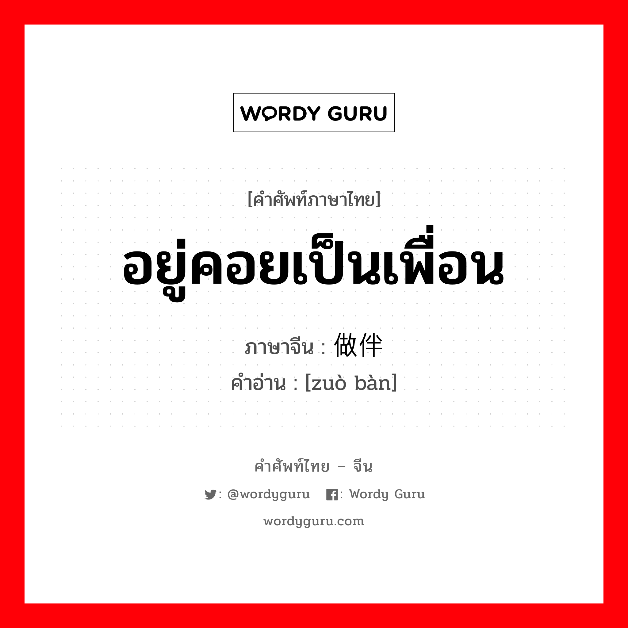 อยู่คอยเป็นเพื่อน ภาษาจีนคืออะไร, คำศัพท์ภาษาไทย - จีน อยู่คอยเป็นเพื่อน ภาษาจีน 做伴 คำอ่าน [zuò bàn]