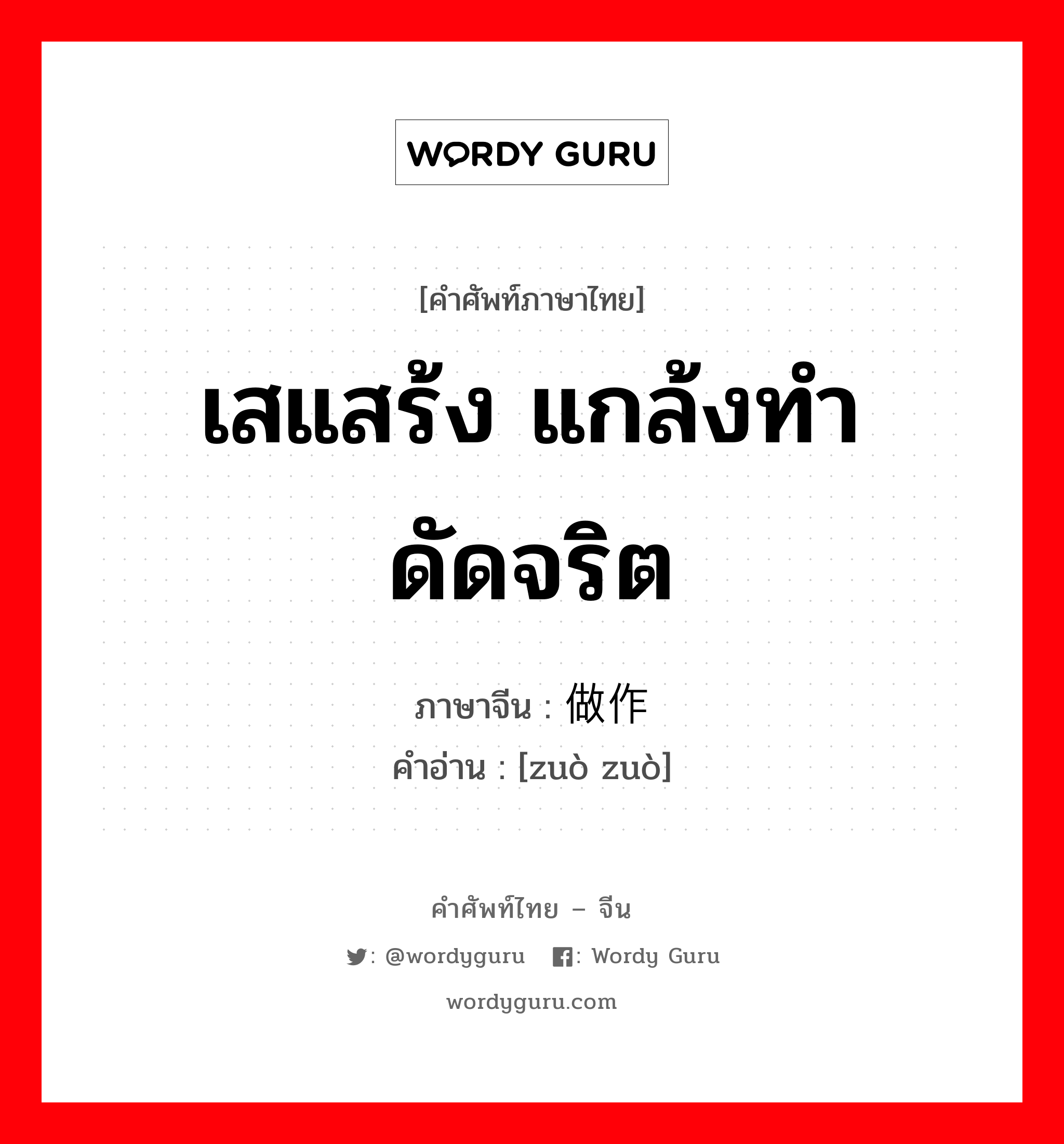 เสแสร้ง แกล้งทำ ดัดจริต ภาษาจีนคืออะไร, คำศัพท์ภาษาไทย - จีน เสแสร้ง แกล้งทำ ดัดจริต ภาษาจีน 做作 คำอ่าน [zuò zuò]