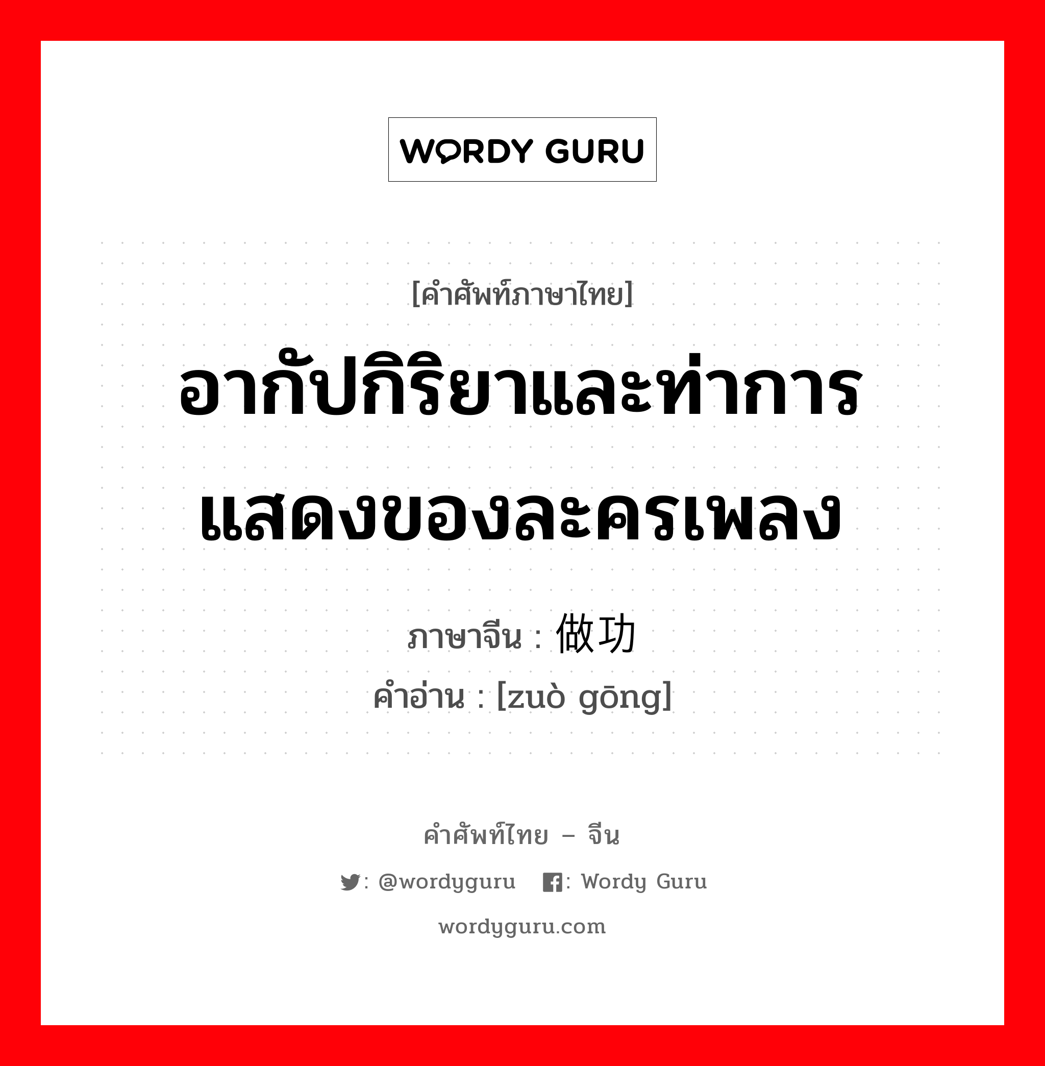 อากัปกิริยาและท่าการแสดงของละครเพลง ภาษาจีนคืออะไร, คำศัพท์ภาษาไทย - จีน อากัปกิริยาและท่าการแสดงของละครเพลง ภาษาจีน 做功 คำอ่าน [zuò gōng]