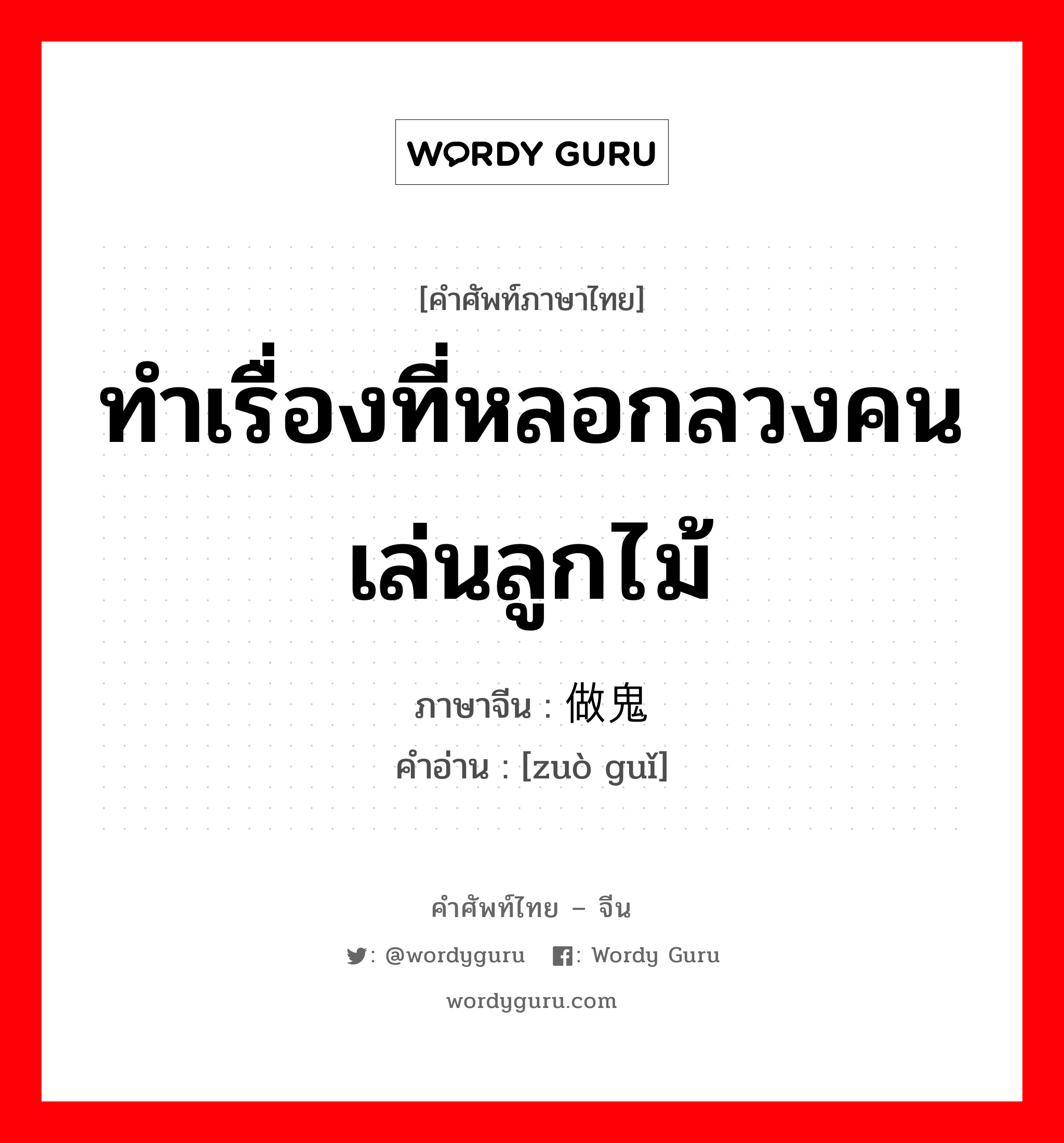 ทำเรื่องที่หลอกลวงคน เล่นลูกไม้ ภาษาจีนคืออะไร, คำศัพท์ภาษาไทย - จีน ทำเรื่องที่หลอกลวงคน เล่นลูกไม้ ภาษาจีน 做鬼 คำอ่าน [zuò guǐ]