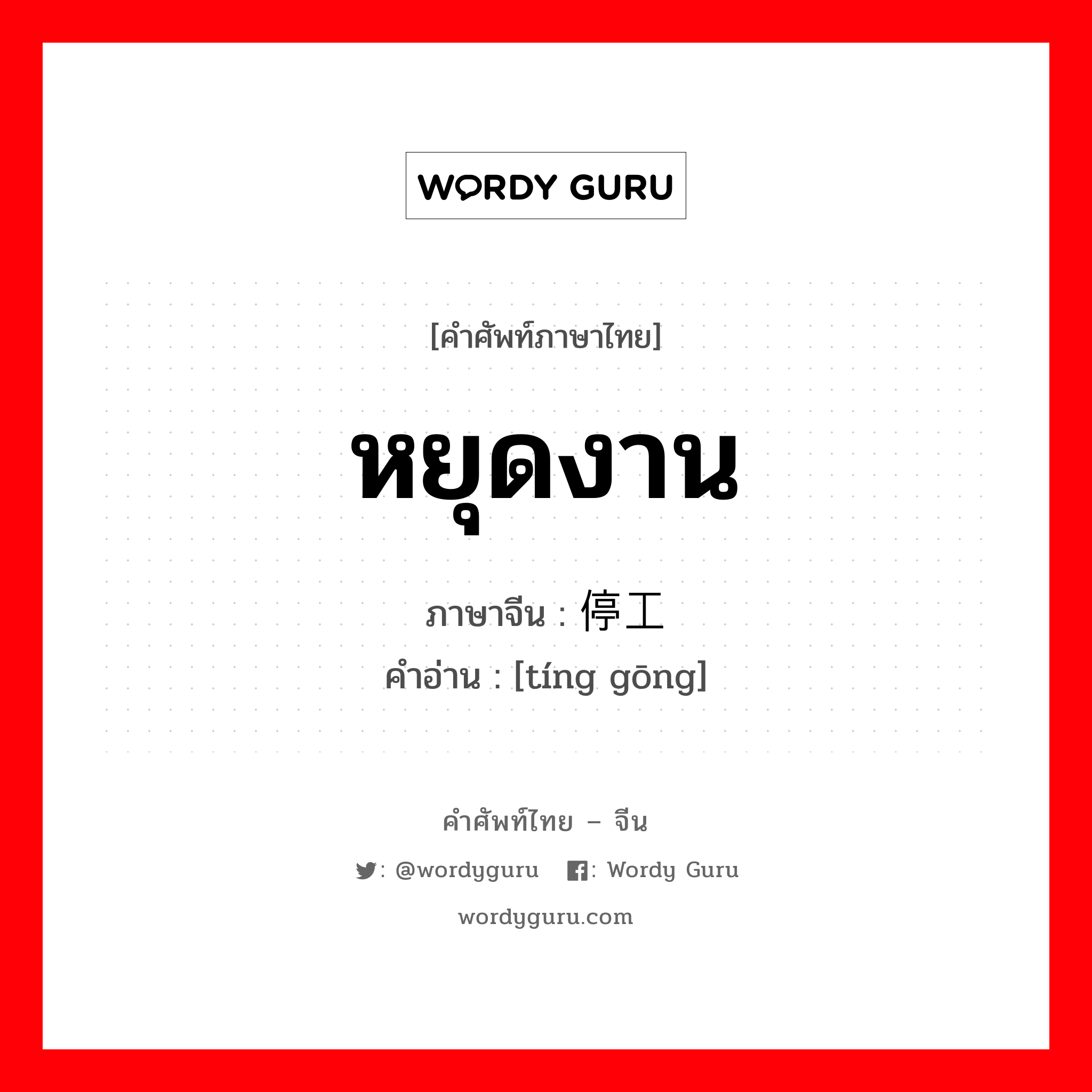 หยุดงาน ภาษาจีนคืออะไร, คำศัพท์ภาษาไทย - จีน หยุดงาน ภาษาจีน 停工 คำอ่าน [tíng gōng]