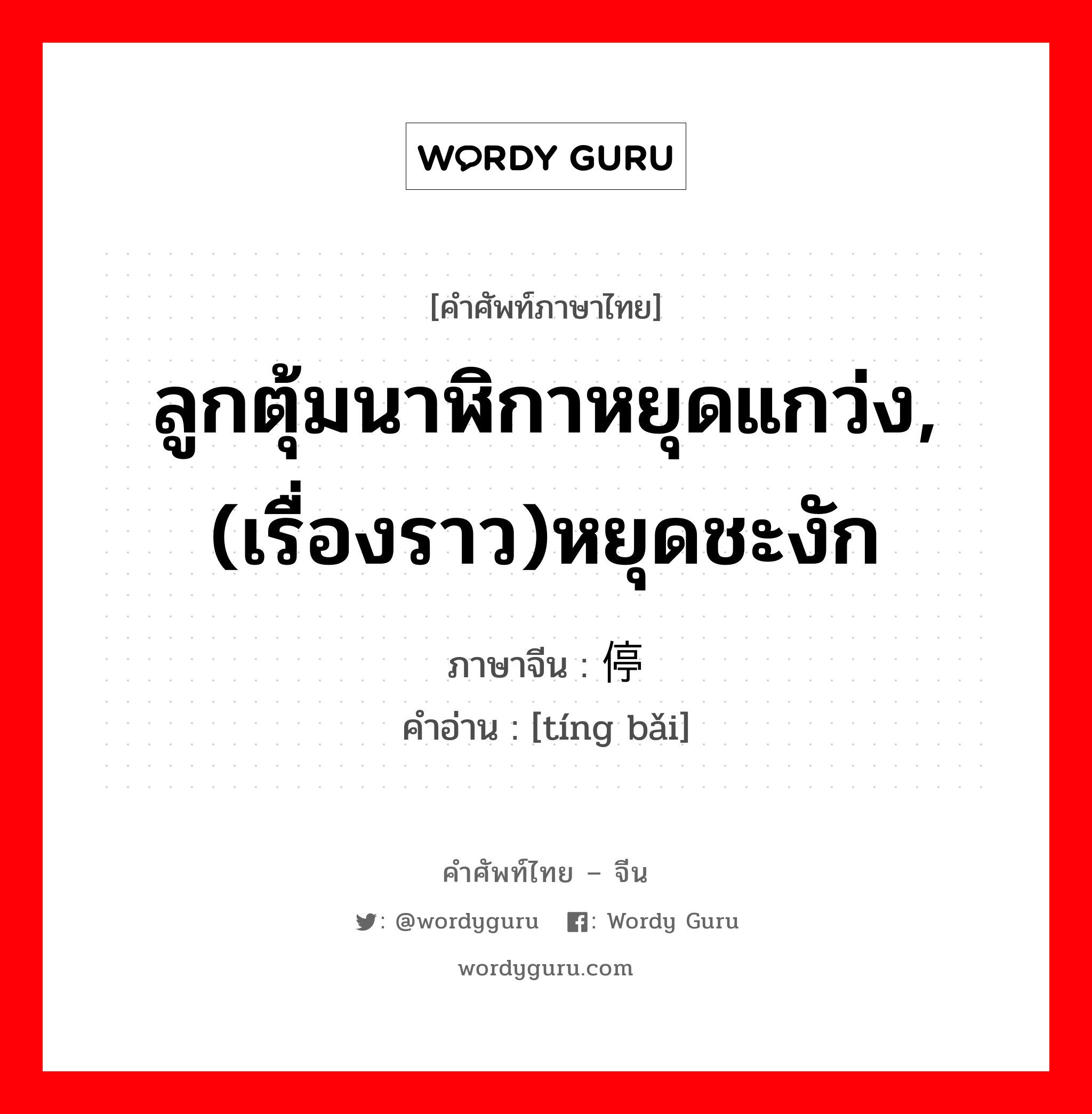 ลูกตุ้มนาฬิกาหยุดแกว่ง,(เรื่องราว)หยุดชะงัก ภาษาจีนคืออะไร, คำศัพท์ภาษาไทย - จีน ลูกตุ้มนาฬิกาหยุดแกว่ง,(เรื่องราว)หยุดชะงัก ภาษาจีน 停摆 คำอ่าน [tíng bǎi]