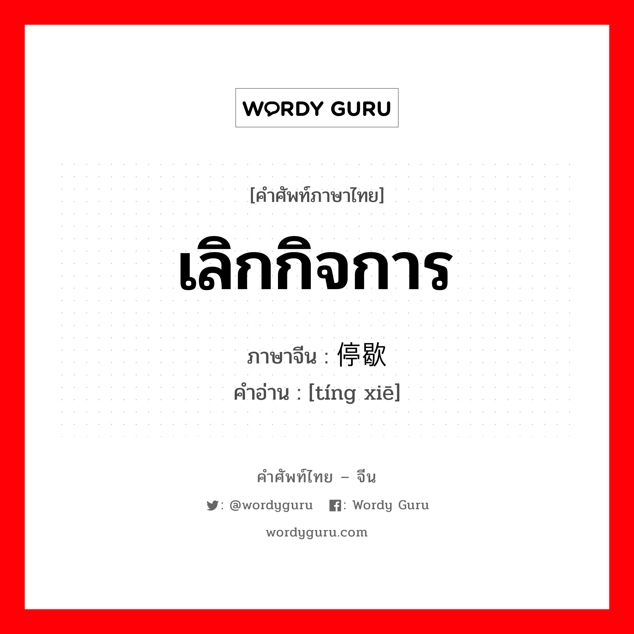 เลิกกิจการ ภาษาจีนคืออะไร, คำศัพท์ภาษาไทย - จีน เลิกกิจการ ภาษาจีน 停歇 คำอ่าน [tíng xiē]