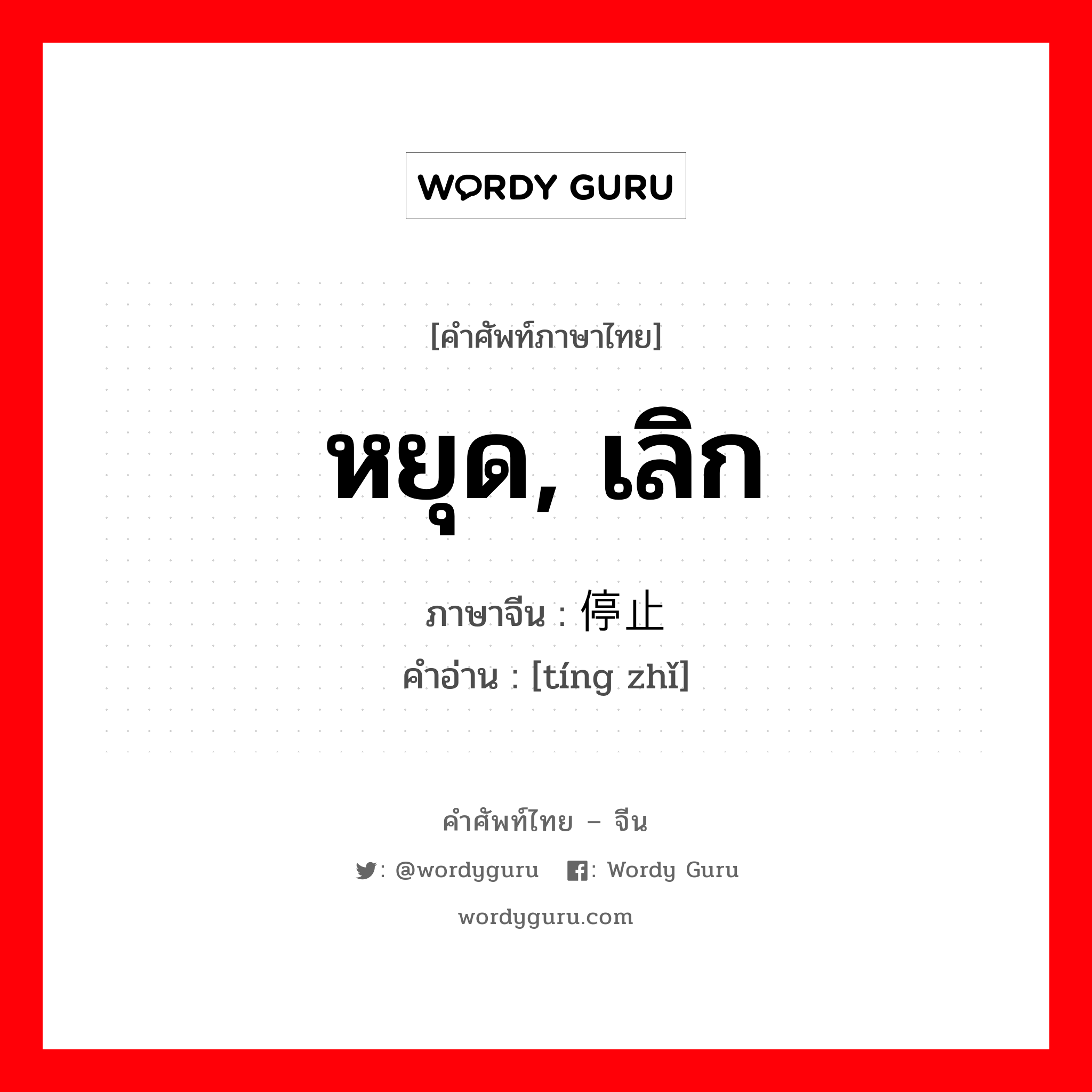 หยุด, เลิก ภาษาจีนคืออะไร, คำศัพท์ภาษาไทย - จีน หยุด, เลิก ภาษาจีน 停止 คำอ่าน [tíng zhǐ]