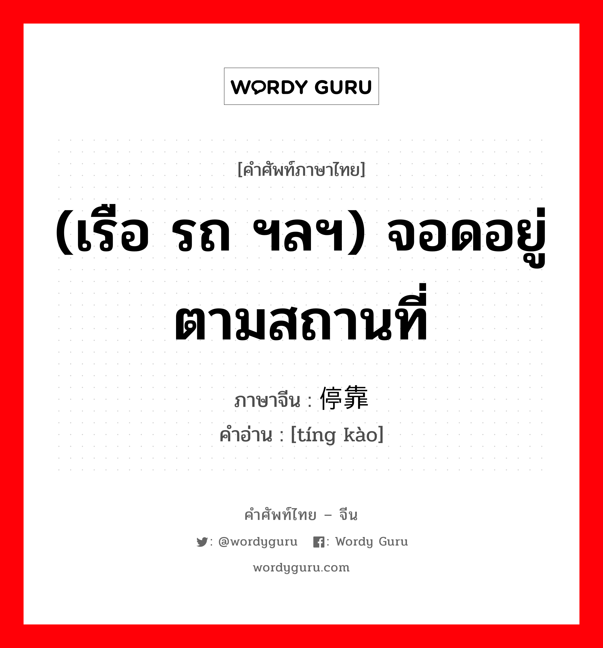 (เรือ รถ ฯลฯ) จอดอยู่ตามสถานที่ ภาษาจีนคืออะไร, คำศัพท์ภาษาไทย - จีน (เรือ รถ ฯลฯ) จอดอยู่ตามสถานที่ ภาษาจีน 停靠 คำอ่าน [tíng kào]