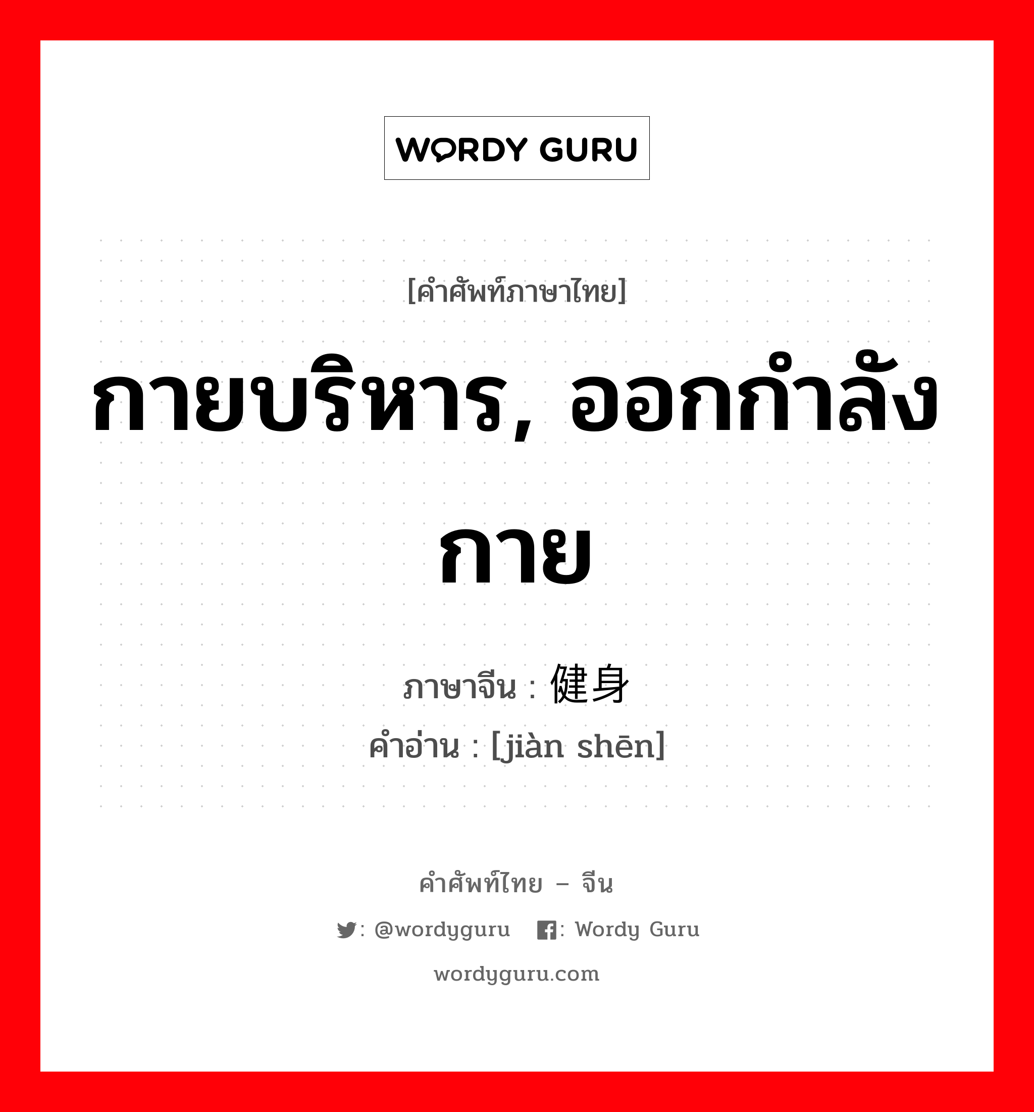 กายบริหาร, ออกกำลังกาย ภาษาจีนคืออะไร, คำศัพท์ภาษาไทย - จีน กายบริหาร, ออกกำลังกาย ภาษาจีน 健身 คำอ่าน [jiàn shēn]