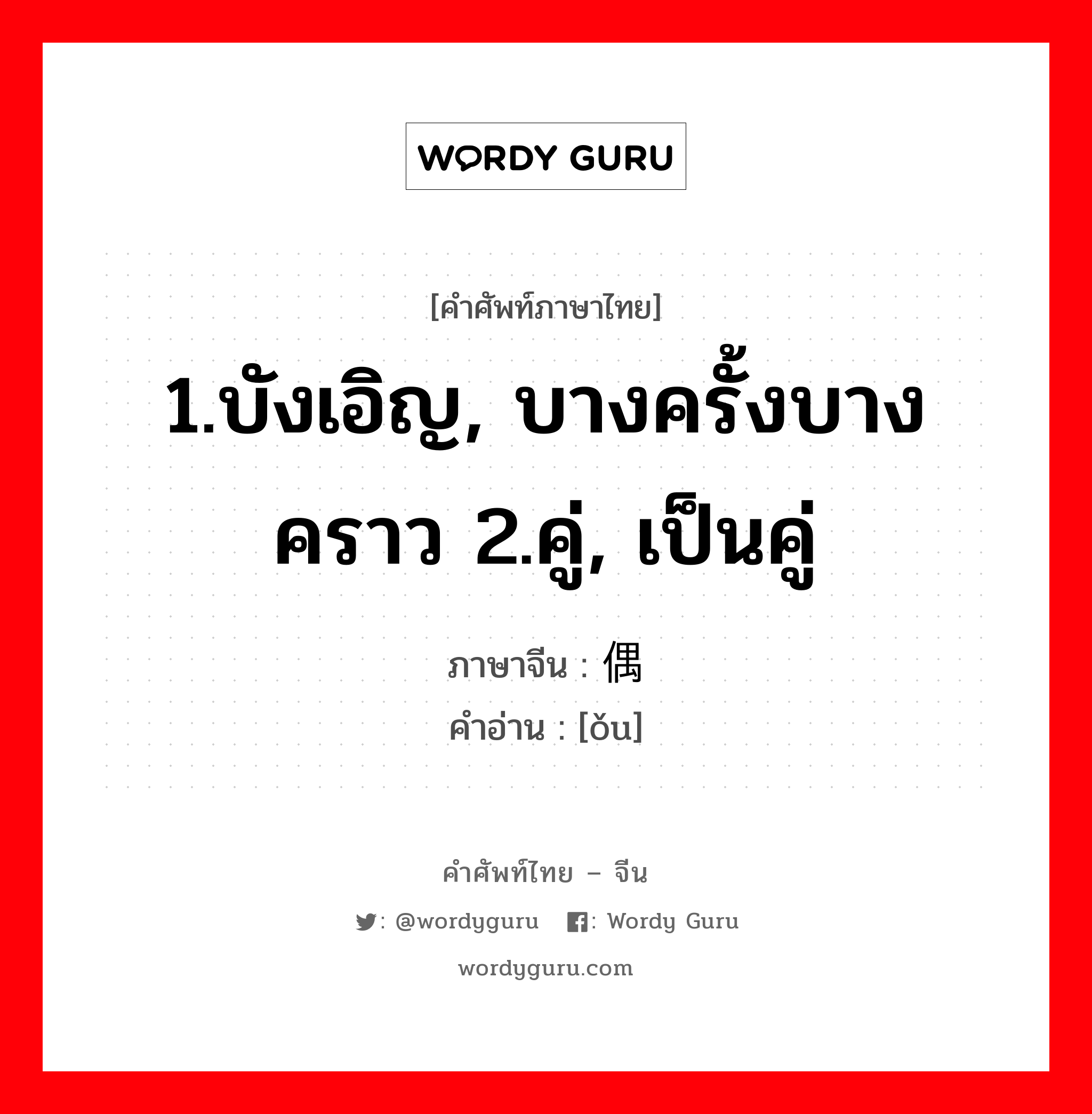 1.บังเอิญ, บางครั้งบางคราว 2.คู่, เป็นคู่ ภาษาจีนคืออะไร, คำศัพท์ภาษาไทย - จีน 1.บังเอิญ, บางครั้งบางคราว 2.คู่, เป็นคู่ ภาษาจีน 偶 คำอ่าน [ǒu]