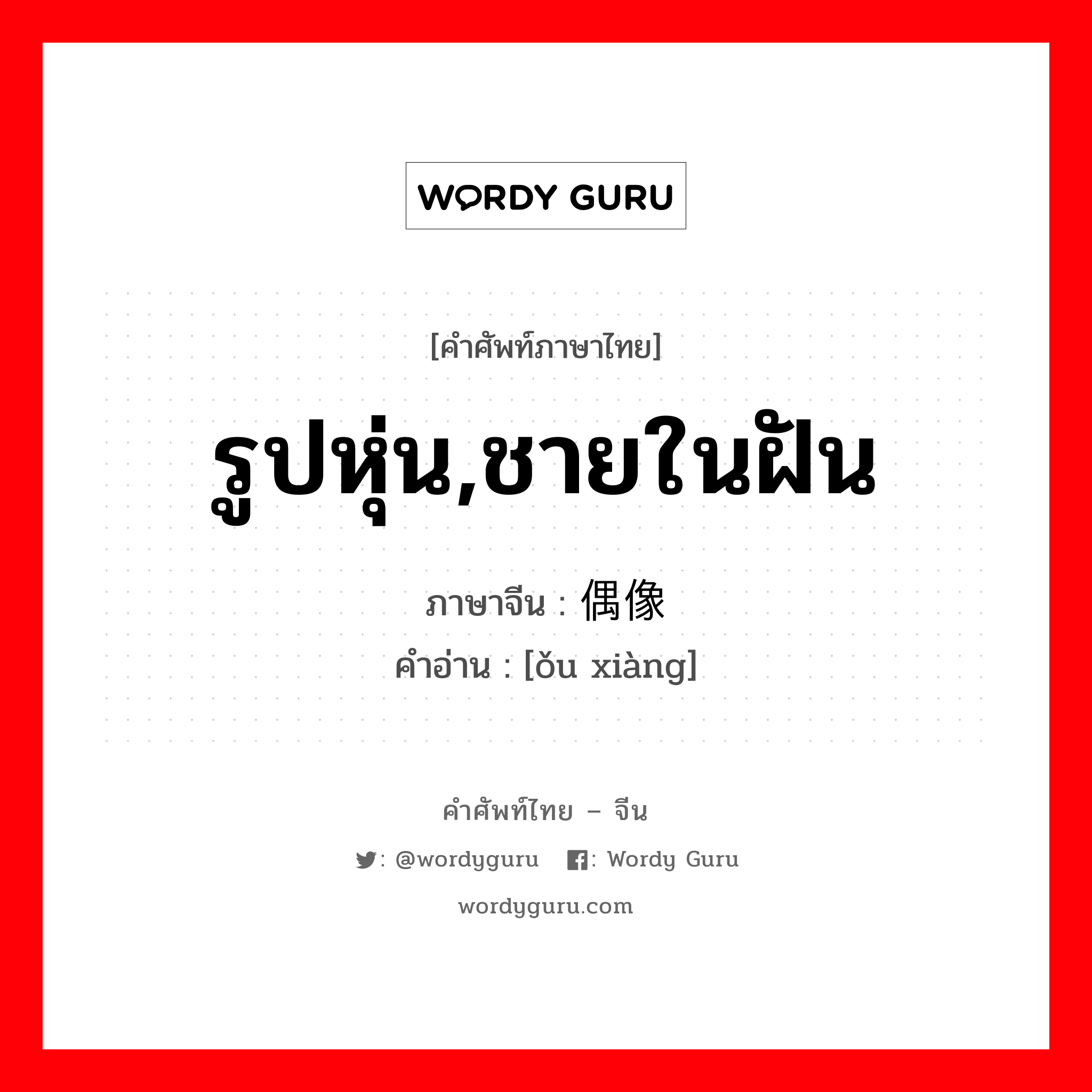 รูปหุ่น,ชายในฝัน ภาษาจีนคืออะไร, คำศัพท์ภาษาไทย - จีน รูปหุ่น,ชายในฝัน ภาษาจีน 偶像 คำอ่าน [ǒu xiàng]