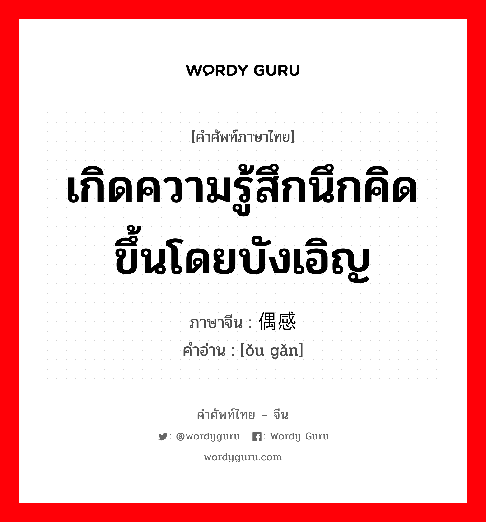 เกิดความรู้สึกนึกคิดขึ้นโดยบังเอิญ ภาษาจีนคืออะไร, คำศัพท์ภาษาไทย - จีน เกิดความรู้สึกนึกคิดขึ้นโดยบังเอิญ ภาษาจีน 偶感 คำอ่าน [ǒu gǎn]