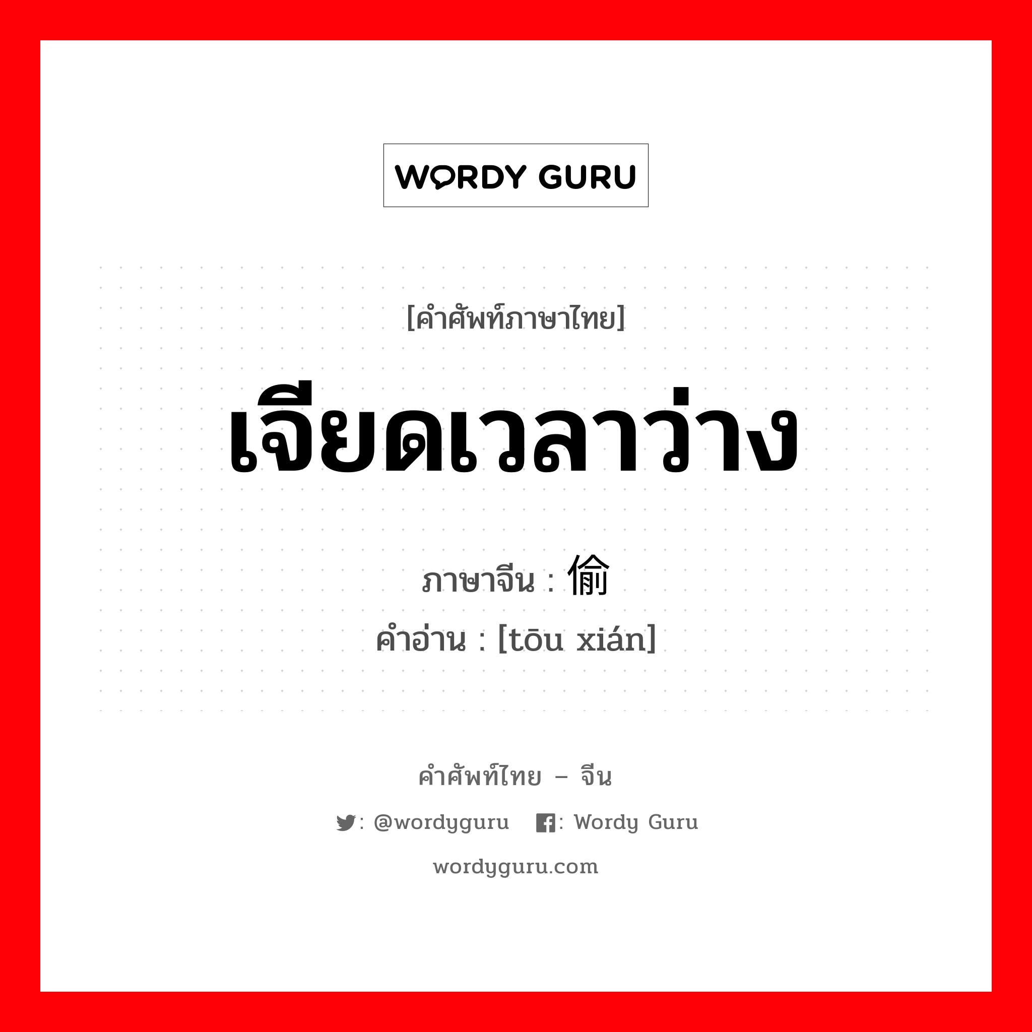 เจียดเวลาว่าง ภาษาจีนคืออะไร, คำศัพท์ภาษาไทย - จีน เจียดเวลาว่าง ภาษาจีน 偷闲 คำอ่าน [tōu xián]