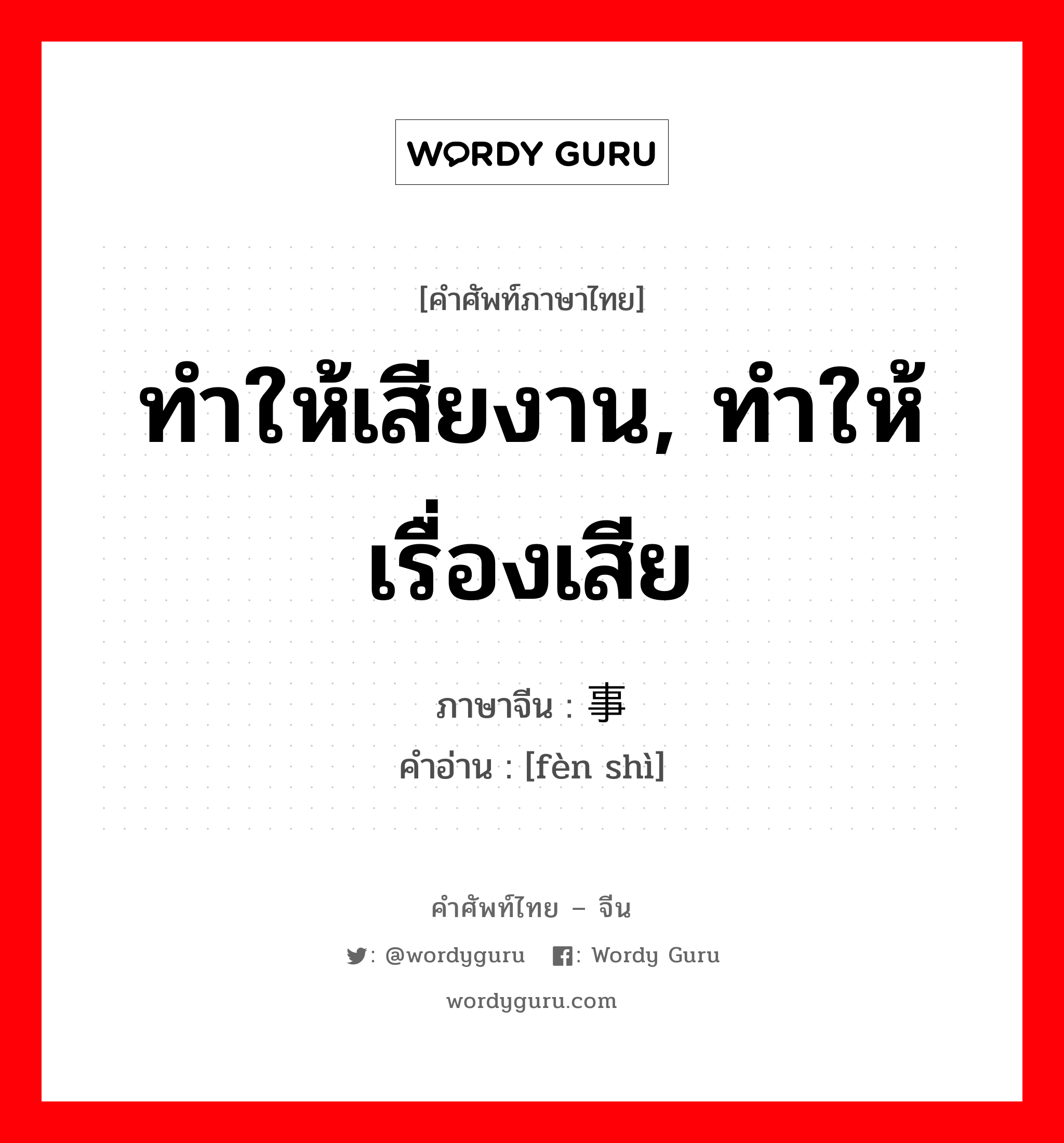 ทำให้เสียงาน, ทำให้เรื่องเสีย ภาษาจีนคืออะไร, คำศัพท์ภาษาไทย - จีน ทำให้เสียงาน, ทำให้เรื่องเสีย ภาษาจีน 偾事 คำอ่าน [fèn shì]