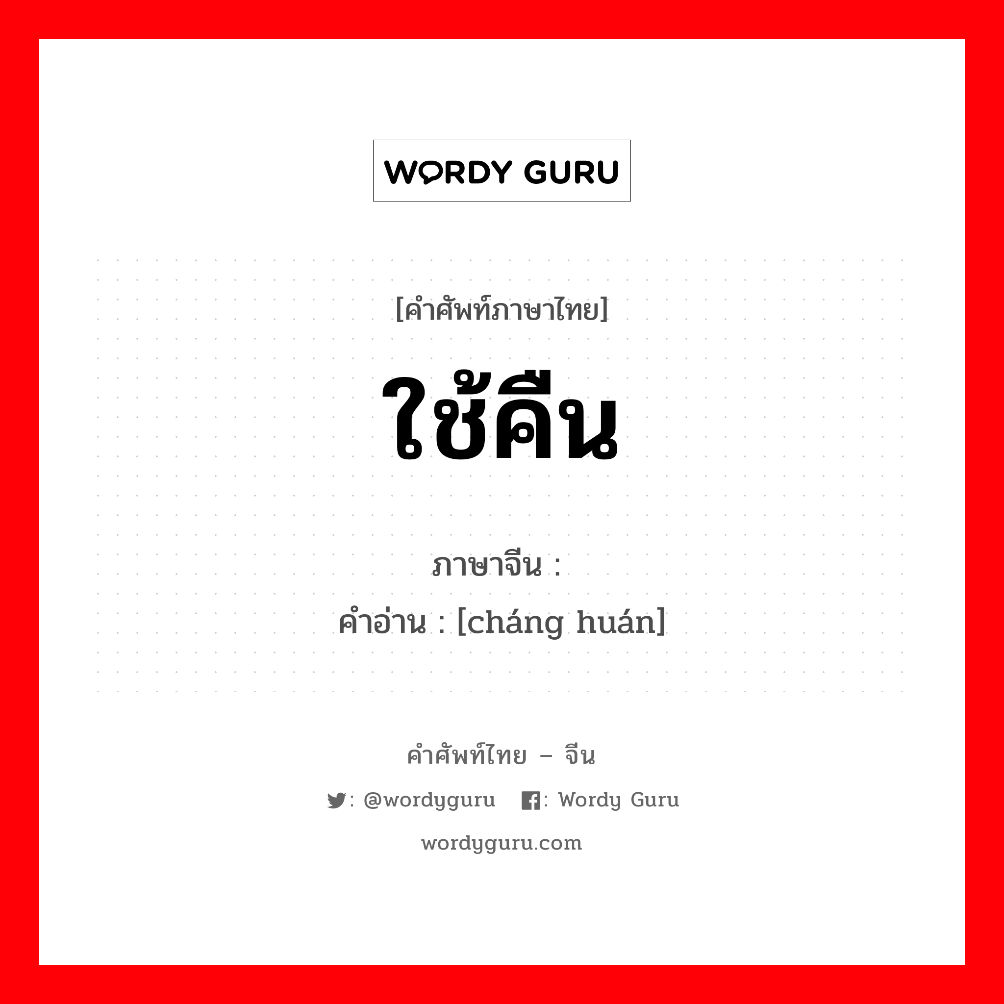 ใช้คืน ภาษาจีนคืออะไร, คำศัพท์ภาษาไทย - จีน ใช้คืน ภาษาจีน 偿还 คำอ่าน [cháng huán]