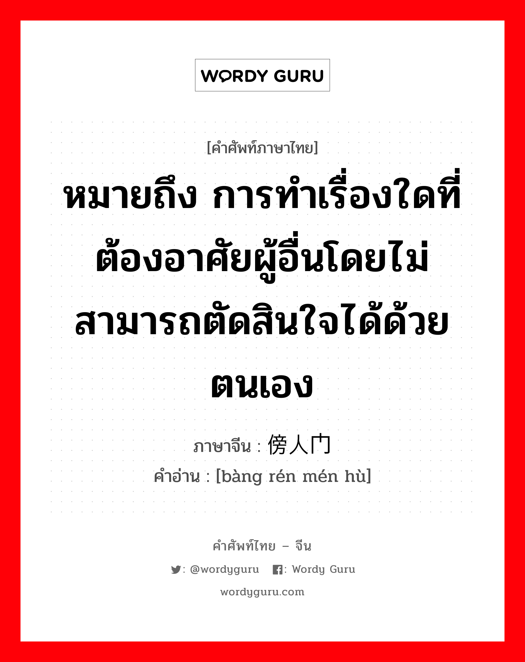 หมายถึง กลุ่มที่ซ่องสุมคนบนภูเขาเพื่อต่อต้านรัฐบาลและปล้นสะดมภ์ผู้ที่เดินทางผ่าน ภาษาจีนคืออะไร, คำศัพท์ภาษาไทย - จีน หมายถึง การทำเรื่องใดที่ต้องอาศัยผู้อื่นโดยไม่สามารถตัดสินใจได้ด้วยตนเอง ภาษาจีน 傍人门户 คำอ่าน [bàng rén mén hù]