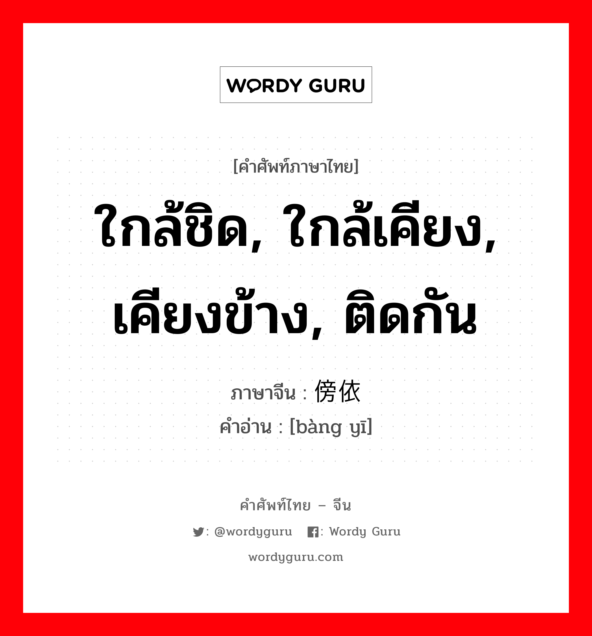 ใกล้ชิด, ใกล้เคียง, เคียงข้าง, ติดกัน ภาษาจีนคืออะไร, คำศัพท์ภาษาไทย - จีน ใกล้ชิด, ใกล้เคียง, เคียงข้าง, ติดกัน ภาษาจีน 傍依 คำอ่าน [bàng yī]