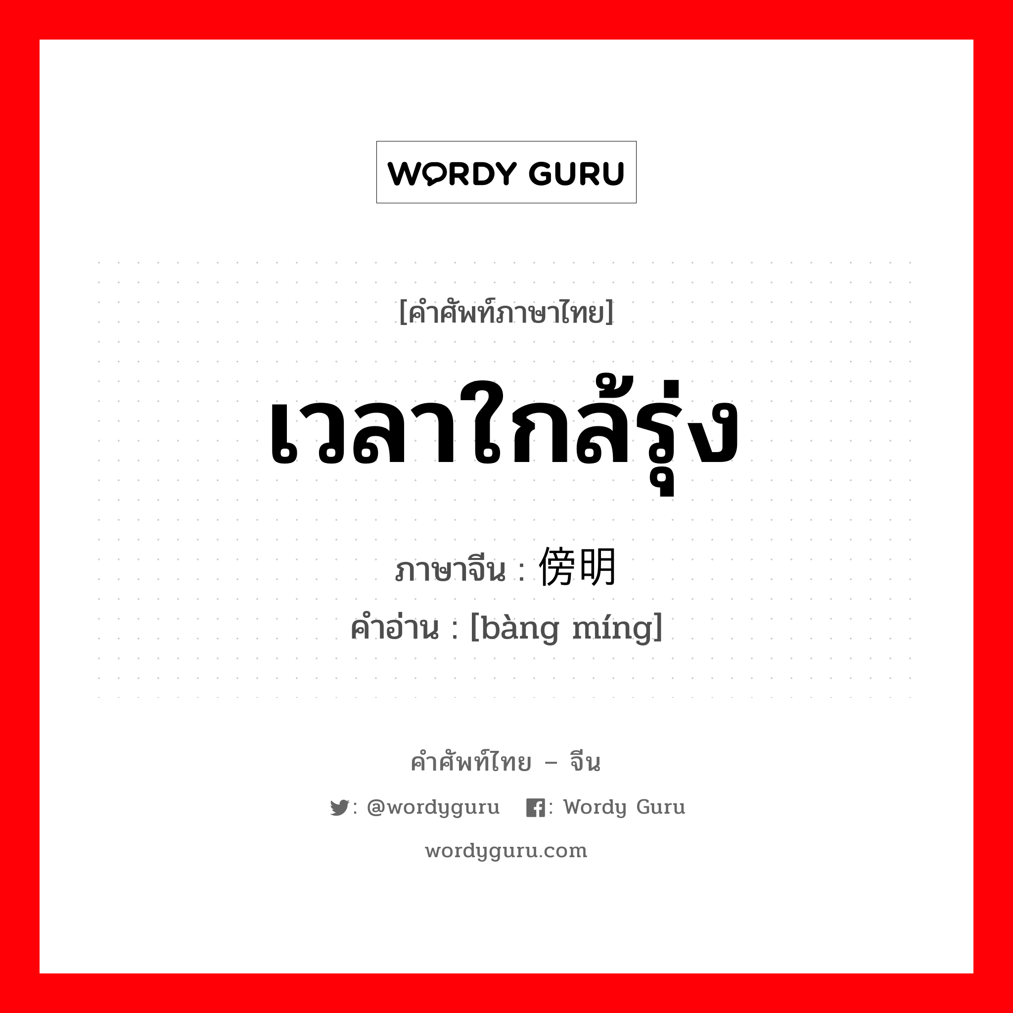 เวลาใกล้รุ่ง ภาษาจีนคืออะไร, คำศัพท์ภาษาไทย - จีน เวลาใกล้รุ่ง ภาษาจีน 傍明 คำอ่าน [bàng míng]