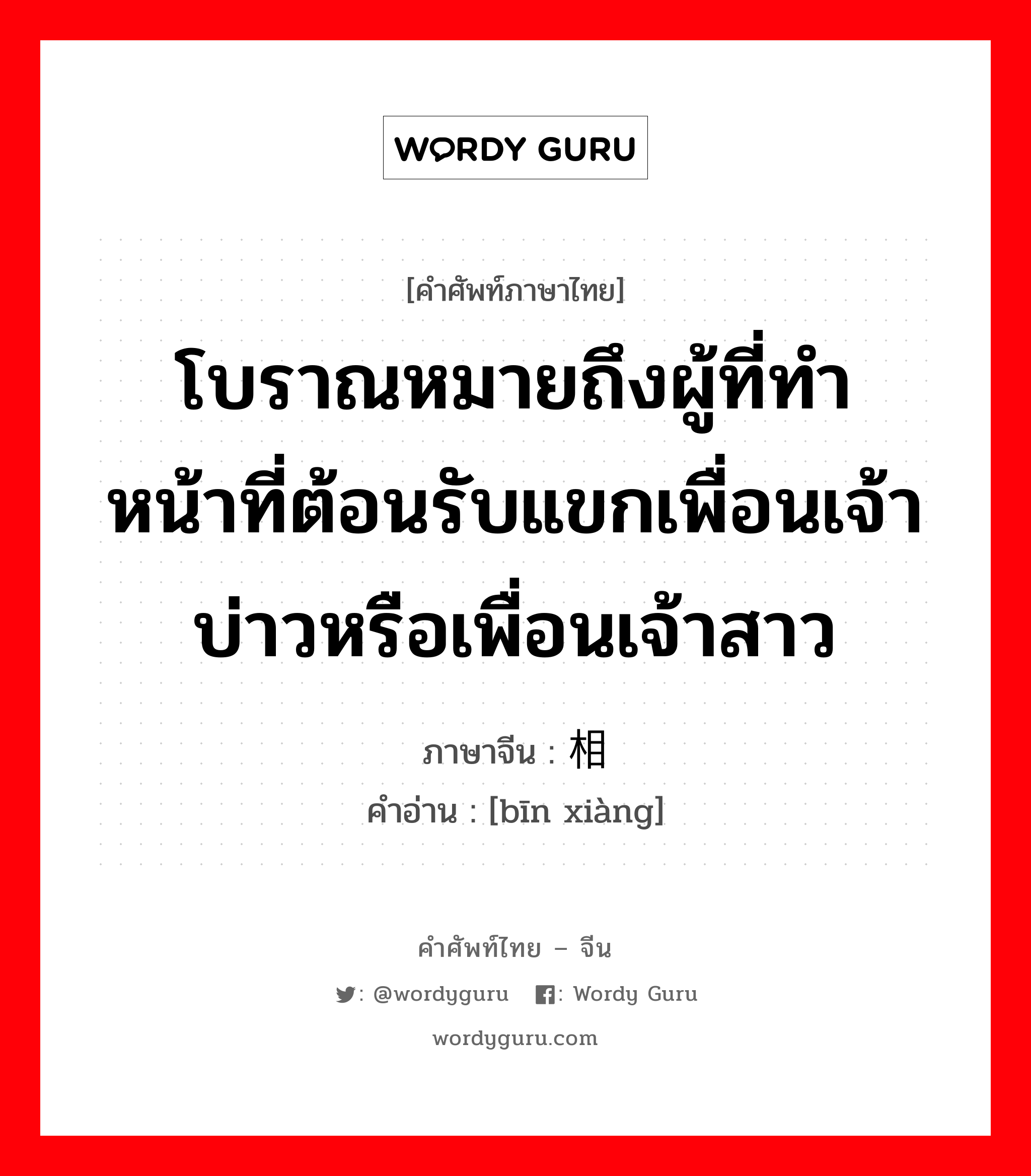 โบราณหมายถึงผู้ที่ทำหน้าที่ต้อนรับแขกเพื่อนเจ้าบ่าวหรือเพื่อนเจ้าสาว ภาษาจีนคืออะไร, คำศัพท์ภาษาไทย - จีน โบราณหมายถึงผู้ที่ทำหน้าที่ต้อนรับแขกเพื่อนเจ้าบ่าวหรือเพื่อนเจ้าสาว ภาษาจีน 傧相 คำอ่าน [bīn xiàng]